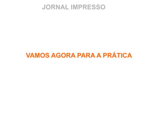 JORNAL IMPRESSO
VAMOS AGORA PARA A PRÁTICA
 