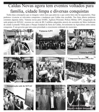 Caldas Novas agora tem eventos voltados para
      família, cidade limpa e diversas conquistas
   Tenho duas concepções que as imagens valem mais que palavras e que contra fatos não há argumentos. Hoje
podemos vivenciar as relevantes conquistas e mudanças que Caldas tem recebido. Nas fotos abaixo podemos
constatar algumas delas. Viaturas novas para SAMU, Agência Prisional, Polícia Militar, GPT, inauguração da
sede própria do SENAC, recursos no valor de R$ 3 milhões adquiridos através do secretário de Meio Ambiente
do estado Leonardo Vilela para o Parque Estadual da Serra de Caldas, Investimento na Agricultura entre outras
conquistas. É um governo que tem como prioridade o crescimento ordenado do município.

    Viaturas Agência Prisional            Viaturas GPT




                                                                                         Viaturas PM

                                                                            Campeonato Brasileiro Futevôlei




           Ambulâncias SAMU

    Inauguração sede do SENAC           Presidente da Faeg José Mário,
                                      Magal, Romulo e Claúdio Godoy




                                                                             Leonardo Vilela ao lado de
                                                                           Magal e demais lideranças
 