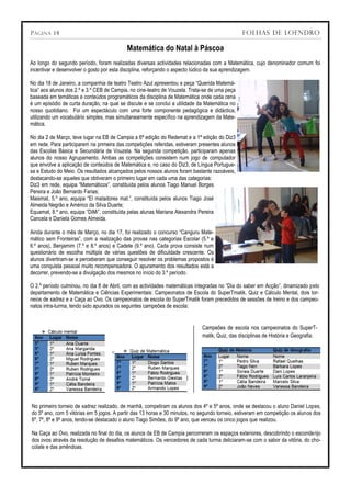 P ÁGINA 14                                                                                      FOLHAS DE LOENDRO

                                           Matemática do Natal à Páscoa
Ao longo do segundo período, foram realizadas diversas actividades relacionadas com a Matemática, cujo denominador comum foi
incentivar e desenvolver o gosto por esta disciplina, reforçando o aspecto lúdico da sua aprendizagem.

No dia 18 de Janeiro, a companhia de teatro Teatro Azul apresentou a peça “Querida Matemá-
tica” aos alunos dos 2.º e 3.º CEB de Campia, no cine-teatro de Vouzela. Trata-se de uma peça
baseada em temáticas e conteúdos programáticos da disciplina de Matemática onde cada cena
é um episódio de curta duração, na qual se discute e se conclui a utilidade da Matemática no
nosso quotidiano. Foi um espectáculo com uma forte componente pedagógica e didáctica,
utilizando um vocabulário simples, mas simultaneamente específico na aprendizagem da Mate-
mática.

No dia 2 de Março, teve lugar na EB de Campia a 6ª edição do Redemat e a 1ª edição do Diz3
em rede. Para participarem na primeira das competições referidas, estiveram presentes alunos
das Escolas Básica e Secundária de Vouzela. Na segunda competição, participaram apenas
alunos do nosso Agrupamento. Ambas as competições consistem num jogo de computador
que envolve a aplicação de conteúdos de Matemática e, no caso do Diz3, de Língua Portugue-
sa e Estudo do Meio. Os resultados alcançados pelos nossos alunos foram bastante razoáveis,
destacando-se aqueles que obtiveram o primeiro lugar em cada uma das categorias:
Diz3 em rede, equipa “Matemáticos”, constituída pelos alunos Tiago Manuel Borges
Pereira e João Bernardo Farias;
Maismat, 5.º ano, equipa “El matadores mat.”, constituída pelos alunos Tiago José
Almeida Negrão e Américo da Silva Duarte;
Equamat, 8.º ano, equipa “DiMi”, constituída pelas alunas Mariana Alexandra Pereira
Cancela e Daniela Gomes Almeida.

Ainda durante o mês de Março, no dia 17, foi realizado o concurso “Canguru Mate-
mático sem Fronteiras”, com a realização das provas nas categorias Escolar (5.º e
6.º anos), Benjamim (7.º e 8.º anos) e Cadete (9.º ano). Cada prova consiste num
questionário de escolha múltipla de várias questões de dificuldade crescente. Os
alunos divertiram-se e perceberam que conseguir resolver os problemas propostos é
uma conquista pessoal muito recompensadora. O apuramento dos resultados está a
decorrer, prevendo-se a divulgação dos mesmos no início do 3.º período.

O 2.º período culminou, no dia 8 de Abril, com as actividades matemáticas integradas no “Dia do saber em Acção”, dinamizado pelo
departamento de Matemática e Ciências Experimentais: Campeonatos de Escola do SuperTmatik, Quiz e Cálculo Mental, dois tor-
neios de xadrez e a Caça ao Ovo. Os campeonatos de escola do SuperTmatik foram precedidos de sessões de treino e dos campeo-
natos intra-turma, tendo sido apurados os seguintes campeões de escola:


                                                                             Campeões de escola nos campeonatos do SuperT-
                                                                             matik, Quiz, das disciplinas de História e Geografia:




No primeiro torneio de xadrez realizado, de manhã, competiram os alunos dos 4º e 5º anos, onde se destacou o aluno Daniel Lopes,
do 5º ano, com 5 vitórias em 5 jogos. A partir das 13 horas e 30 minutos, no segundo torneio, estiveram em competição os alunos dos
6º, 7º, 8º e 9º anos, tendo-se destacado o aluno Tiago Simões, do 9º ano, que venceu os cinco jogos que realizou.

Na Caça ao Ovo, realizada no final do dia, os alunos da EB de Campia percorreram os espaços exteriores, descobrindo o esconderijo
dos ovos através da resolução de desafios matemáticos. Os vencedores de cada turma deliciaram-se com o sabor da vitória, do cho-
colate e das amêndoas.
 