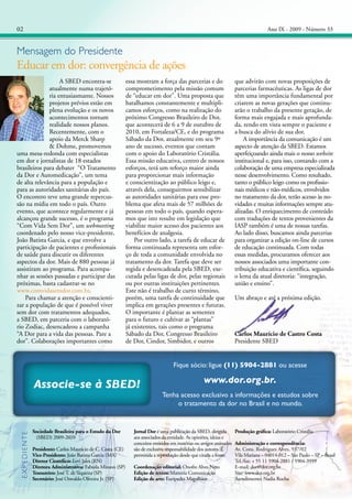 02

Ano IX - 2009 - Número 33

Mensagem do Presidente

Educar em dor: convergência de ações
	 A SBED encontra-se
atualmente numa trajetória entusiasmante. Nossos
projetos prévios estão em
plena evolução e os novos
acontecimentos tornam
realidade nossos planos.
Recentemente, com o
apoio da Merck Sharp
& Dohme, promovemos
uma mesa-redonda com especialistas
em dor e jornalistas de 18 estados
brasileiros para debater “O Tratamento
da Dor e Automedicação”, um tema
de alta relevância para a população e
para as autoridades sanitárias do país.
O encontro teve uma grande repercussão na mídia em todo o país. Outro
evento, que acontece regularmente e já
alcançou grande sucesso, é o programa
“Com Vida Sem Dor”, um webmeeting
coordenado pelo nosso vice-presidente,
João Batista Garcia, e que envolve a
participação de pacientes e profissionais
de saúde para discutir os diferentes
aspectos da dor. Mais de 880 pessoas já
assistiram ao programa. Para acompanhar as sessões passadas e participar das
próximas, basta cadastrar-se no
www.comvidasemdor.com.br.
	 Para chamar a atenção e conscientizar a população de que é possível viver
sem dor com tratamentos adequados,
a SBED, em parceria com o laboratório Zodiac, desencadeou a campanha
“A Dor para a vida das pessoas. Pare a
dor”. Colaborações importantes como

essa mostram a força das parcerias e do
comprometimento pela missão comum
de “educar em dor”. Uma proposta que
batalhamos constantemente e multiplicamos esforços, como na realização do
próximo Congresso Brasileiro de Dor,
que acontecerá de 6 a 9 de outubro de
2010, em Fortaleza/CE, e do programa
Sábado da Dor, atualmente em seu 9º
ano de sucesso, eventos que contam
com o apoio do Laboratório Cristália.
Essa missão educativa, centro de nossos
esforços, terá um reforço maior ainda
para proporcionar mais informação
e conscientização ao público leigo e,
através dela, conseguirmos sensibilizar
as autoridades sanitárias para esse problema que afeta mais de 57 milhões de
pessoas em todo o país, quando esperamos que isto resulte em legislação que
viabilize maior acesso dos pacientes aos
benefícios de analgesia.
	 Por outro lado, a tarefa de educar de
forma continuada representa um esforço de toda a comunidade envolvida no
tratamento da dor. Tarefa que deve ser
regida e desencadeada pela SBED, executada pelas ligas de dor, pelas regionais
ou por outras instituições pertinentes.
Este não é trabalho de curto término,
porém, uma tarefa de continuidade que
implica em gerações presentes e futuras.
O importante é plantar as sementes
para o futuro e cultivar as “plantas”
já existentes, tais como o programa
Sábado da Dor, Congresso Brasileiro
de Dor, Cindor, Simbidor, e outros

que advirão com novas proposições de
parcerias farmacêuticas. As ligas de dor
têm uma importância fundamental por
criarem as novas gerações que continuarão o trabalho da presente geração, de
forma mais engajada e mais aprofundada, tendo em vista sempre o paciente e
a busca do alívio de sua dor.
	 A importância da comunicação é um
aspecto de atenção da SBED. Estamos
aperfeiçoando ainda mais o nosso website
institucional e, para isso, contando com a
colaboração de uma empresa especializada
nesse desenvolvimento. Como resultado,
tanto o público leigo como os profissionais médicos e não-médicos, envolvidos
no tratamento da dor, terão acesso às novidades e muitas informações sempre atualizadas. O enriquecimento de conteúdo
com traduções de textos provenientes da
IASP também é uma de nossas tarefas.
Ao lado disso, buscamos ainda parcerias
para organizar a edição on-line de cursos
de educação continuada. Com todas
essas medidas, procuramos oferecer aos
nossos associados uma importante contribuição educativa e científica, seguindo
o lema da atual diretoria: “integração,
união e ensino”.
Um abraço e até a próxima edição.

Carlos Maurício de Castro Costa
Presidente SBED

Fique sócio: ligue (11) 5904-2881 ou acesse

Expediente

Associe-se à SBED!

Sociedade Brasileira para o Estudo da Dor
(SBED) 2009-2010
Presidente: Carlos Maurício de C. Costa (CE)
Vice-Presidente: João Batista Garcia (MA)
Diretor Científico: Levi Jales (RN)
Diretora Administrativa: Fabíola Minson (SP)
Tesoureiro: José T. de Siqueira (SP)
Secretário: José Oswaldo Oliveira Jr. (SP)

www.dor.org.br.
Tenha acesso exclusivo a informações e estudos sobre
o tratamento da dor no Brasil e no mundo.

Jornal Dor é uma publicação da SBED, dirigida
aos associados da entidade. As opiniões, ideias e
conceitos emitidos em matérias ou artigos assinados
são de exclusiva responsabilidade dos autores. É
permitida a reprodução desde que citada a fonte.
Coordenação editorial: Onofre Alves Neto
Edição de textos: Matteria Comunicação
Edição de arte: Euripedes Magalhães

Produção gráfica: Laboratório Cristália
Administração e correspondência:
Av. Cons. Rodrigues Alves, 937/02
Vila Mariana – 04014-012 – São Paulo – SP – Brasil
Tel./fax: + 55 11 5904-2881 / 5904-3959
E-mail: dor@dor.org.br
Site: www.dor.org.br
Atendimento: Nadia Rocha

 