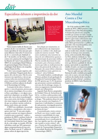 05

Especialistas debatem a importância da dor

Da esq. para a dir.: Daniel
Feldman, Rogério Teixeira
da Silva, Paulo Bertini,
Carlos Tramontina,
Décio Chinzon e Carlos
Maurício Costa.

llpress.

Foto: Marcello Vitorino/Fu

	 Numa tentativa inédita de discutir a importância da dor e seu tratamento, a SBED
reuniu especialistas de várias áreas para apresentar diferentes visões sobre O tratamento
da dor e a automedicação. Realizado no
dia 1º de setembro, em São Paulo, o evento
contou com a presença do neurologista Carlos Maurício de Castro Costa, presidente da
SBED, do reumatologista Daniel Feldman,
do gastroenterologista Décio Chinzon, do
cardiologista Paulo Bertini e do ortopedista
Rogério Teixeira da Silva.
	 “A dor é uma sensação cognitiva, subjetiva e individual. Ninguém pode dizer o
quanto dói a dor do outro. Não há como
mensurar essa experiência, a não ser que
a pessoa tenha uma memória de dores e
possa comparar suas intensidades”, define
o Feldman, professor-adjunto da disciplina de Reumatologia da Unifesp.
	 A sensação da dor altera o humor, o
apetite e o sono do paciente, provoca queda no sistema imunológico, leva ao estresse físico e psicológico, e, em alguns casos,
pode levar à depressão e ao suicídio. Pouca
gente sabe, mas as dores musculoesqueléticas, como artrite, dor lombar e tendinite,
têm maior impacto na qualidade de vida
do que um acidente vascular cerebral ou
doença renal crônica, por exemplo.
	 A SBED tem trabalhado e incentivado
os médicos a considerarem a dor como o
quinto sinal vital. “É uma ação simples,
que pode ocasionar um impacto altamente positivo para os pacientes”, explica o
presidente da SBED e professor titular de
Neurologia Clínica e de Neurofisiologia
da Universidade Federal do Ceará. Segundo ele, a dor atinge, no mundo, 40% dos
indivíduos, sendo que 50% apresentam
algum comprometimento de suas atividades. No Brasil, mais de 57 milhões de
pessoas sofrem de algum tipo de dor.

	 Em relação aos tratamentos, os
anti-inflamatórios são importantes
aliados no combate à dor, desde que
usados de maneira racional. “Não
existe atualmente uma isonomia na
classe de anti-inflamatórios quanto à
regulamentação da prescrição médica.
Não faz sentido discriminá-los com
receituário, pois a literatura médica
mostra que todos os medicamentos da
classe têm potencial de melhorar a inflamação e de causar efeitos colaterais,
sejam problemas renais, gástricos ou
cardíacos”, alerta Feldman.
	 Um estudo brasileiro, coordenado por
Chinzon, professor de pós-graduação da
Disciplina de Gastroenterologia Clínica
da USP, apontou que 41,2% das pessoas
que procuraram o pronto-atendimento
com azia, dor de estômago, náuseas, vômitos ou sangramento intestinal haviam
tomado anti-inflamatórios.
	 Segundo Paulo Bertini, pesquisador
da Unidade Clínica de Aterosclerose do
InCor,  os efeitos cardiovasculares indesejáveis ocorrem com praticamente todas
as drogas. “Não podemos deixar de tratar
a dor que acomete com frequência. O
importante é individualizar o tratamento
de cada paciente, investigando possíveis
doenças associadas e tratando os eventuais fatores de risco.”
	 A automedicação, muito comum
no Brasil, traz riscos à saúde e pode
aumentar a possibilidade de surgirem efeitos colaterais indesejáveis. “A
automedicação leva à cronificação da
dor. Isso significa que faz a dor aguda
não tratada se tornar crônica”, afirma o Teixeira da Silva, presidente do
Comitê de Traumatologia Desportiva
da Sociedade Brasileira de Ortopedia e
Traumatologia (SBOT).

Ano Mundial
Contra a Dor
Musculoesquelética
	 De 19 de outubro de 2009 a 18 de
outubro de 2010, a SBED promove o Ano
Mundial Contra a Dor Musculoesquelética.
A iniciativa faz parte de uma campanha
mundial, que acontece em todo o mundo
no mesmo periodo, idealizada pela IASP O
.
objetivo é gerar maior conhecimento entre
os pesquisadores médicos, profissionais de
saúde, líderes governamentais e o público em
geral sobre a dor musculoesquelética, tema
definido como foco desse ano.
	 A dor musculoesquelética está relacionada aos tecidos ósseo, articular e muscular,
presente em doenças como osteoartrite,
artrose, artrite reumatoide, fibromialgia,
Ler-Dort, síndrome miofascial, etc. Tem
uma prevalência de cerca de 40% em todo
mundo, representando um grande transtorno que diminui a qualidade de vida das
pessoas, repercutindo na capacidade de
trabalho, levando a um importante prejuízo
socioeconômico para toda a comunidade.
	 “Faço um apelo para que todos os profissionais de saúde e entidades preocupados
com a dor se unam a nós neste esforço de
confronto dos desafios da dor musculoesquelética de todas as formas”, conclama o
presidente da SBED, Carlos Maurício de
Castro Costa.

 