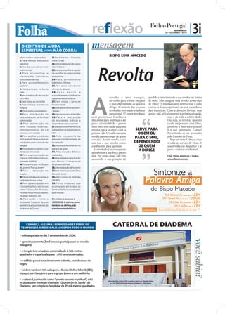 reflexão                                                                                 DOMINGO
                                                                                                                                                        26 • SETEMBRO • 2010
                                                                                                                                                                               | 3i
  O CENTRO DE AJUDA
  ESPIRITUAL (IURD) NÃO COBRA:
                                                                       mensagem
1.Para realizar casamentos        21.Para manter a Fazenda
                                                                                               BISPO EDIR MACEDO
2.Para realizar batizados         Nova Canaã
(adultos)                         22.Para a realização de cursos




                                                                            Revolta
3.Para dar aconselhamento         informáticos
matrimonial                       23.Para aconselhar e apoiar
4.Para aconselhar e               na escolha de uma carreira
acompanhar indivíduos             profissional
toxicodependentes                 2 4 . P a r a a t e n d i m e n to
5.Para aconselhamento             telefónico 24 horas
pastoral                          25.Para apoio a mulheres
6.Para participar na Santa        vítimas de abusos




                                                                       A
Ceia                              26.Para            apoio         e
7Para a realização da unção       aconselhamento a indivíduos
com óleo                          dependentes alcoólicos                                revolta é uma energia, perdido e exteriorizado a sua revolta em forma
8.Para visitas ao domicílio       27.Para visitas a lares de                            servindo para o bem ou para de ódio. Mas imagine essa revolta ao serviço
9.Para visitas a doentes no       terceira idade                                        o mal, dependendo de quem a de Deus! O resultado será exteriorizar o ódio
hospital                          28.Para dar alimento aos sem-                         dirige. A maioria das pessoas contra as forças espirituais do mal causadoras
10.Para visitas a presidiários    -abrigo                                               revoltadas tem usado essa força das injustiças. Com a direção Divina, esse
11.Para distribuição de           29.Para apoio em catástrofes                          para o mal. O jovem revoltado poder não só vai reverter a própria situação,
cestas básicas às famílias        30.Para a realização                 com problemas familiares                                         mas a de toda a coletividade.
carenciadas                       de atividades lúdicas e              descamba para as drogas e até                                    Ou seja, a revolta, quando
12.Para distribuição de           desportivas com os jovens            para a criminalidade. A pessoa                                   usada em parceria com Deus,
bens (roupas, mobílias,           31.Para aconselhamento e             num beco sem saída usa a sua                                     promove o bem-estar pessoal
eletrodomésticos, etc.) a         campanhas na prevenção do            revolta para acabar com a              SERVE PARA                e o dos familiares. Como?
pessoas carenciadas               HIV                                  própria vida. O traído usa a sua         O BEM OU                Permitindo-se ser possuído
13.Para acolher o Instituto       32 .Pelo transpor te de              revolta para se vingar de quem                                   pelo Espírito de Deus.
Português do Sangue nas suas      pessoas com dificuldades de          o traiu. Assim sendo, cada
                                                                                                              PARA O MAL,                 Faça um teste. Coloque a sua
instalações para a doação de      locomoção                            um usa a sua revolta como            DEPENDENDO                  revolta ao serviço de Deus. A
sangue                            33.Pelo estacionamento no            combustível para queimar.                 DE QUEM                sua revolta vai despertar a fé
14.Para ajudar a manter o Lar     parque da Igreja
de Idosos Universal               34.Pelos Estudos Bíblicos
                                                                         O revoltado é inconsequente             A DIRIGE               pura e você vai arrebentar!
                                                                       quando usa a sua força para o
15.Para a apresentação de         realizados                           mal. Por conta disso, este tem                                   Que Deus abençoe a todos
crianças (não batiza crianças,    35.Pela entrada e participação
                                                                       assumido a sua posição de                                        abundantemente.
somente adultos)                  no Maior Congresso
16.Para participar no Grupo       Financeiro do País
de Jovens "Força Jovem"           36.Pela realização de funerais
17.Para a realização de           37.Pela distribuição do Óleo
orações                           Santo de Israel
18.Para a entrada nas igrejas e   38.Pelos cursos de Teologia
participação nos cultos           (IBURD)
19.Para a participação em         39.Pelos milagres que
Concentrações, em locais          acontecem em todos os
como: Coliseu dos Recreios,       Centros de Ajuda espalhados
Pavilhão Rosa Mota, Estádios,     pelo Mundo.
Pavilhão Atlântico, etc.
20.Para ajudar a manter a         Só ensina às pessoas a
Sociedade “Pestallozi” (presta    VERDADE. O dízimo, como
assistência aos portadores da     também as ofertas, são
síndrome de Down)                 mandamentos bíblicos.




    CONHEÇA ALGUMAS CURIOSIDADES SOBRE OS
 TEMPLOS DA IURD ESPALHADOS POR TODO O MUNDO
                                                                                                   CATEDRAL DE DIADEMA
 foi inaugurada no dia 7 de setembro de 2006;
                                                                                                                                                                                você sabia?



 aproximadamente 2 mil pessoas participaram na reunião
inaugural;

 o templo tem uma área construída de 5.366 metros
quadrados e capacidade para 1.690 pessoas sentadas;

 o edifício possui estacionamento coberto, com dezenas de
vagas;

 existem também três salas para a Escola Bíblica Infantil (EBI),
espaços para berçário e para o grupo jovem e um auditório;

 a catedral, conhecida como “pronto-socorro espiritual”, está
                                                                               FOTO: CEDIDA




                                                                                              Morada: Rua Alzira, 220, esquina com a Av. Prestes Maia
localizada em frente ao chamado “Quarteirão da Saúde” de                                       e a Av. Fábio Eduardo Ramos, Diadema – São Paulo
Diadema, um complexo hospitalar de 20 mil metros quadrados.
 