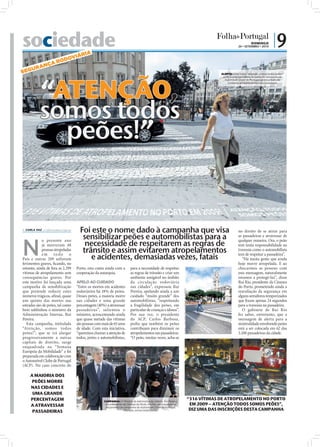 sociedade                                R IA
                                                                                                                                                                                                     DOMINGO
                                                                                                                                                                                            26 • SETEMBRO • 2010
                                                                                                                                                                                                                      |9
                               VIÁ
              AR           O DO
       UR AN Ç
S EG                                                                                                                                                                           ALERTA: Uma marca “Atenção, somos todos peões!”




            “ATENÇÃO,
                                                                                                                                                                                junto a uma passadeira faz parte da campanha do
                                                                                                                                                                                  Automóvel Clube de Portugal para a prevenção
                                                                                                                                                                                    contra os atropelamentos nas passadeiras




            somos todos
              peões!”


 CARLA VAZ cv.r@folhadeportugal.pt
                                        Foi este o nome dado à campanha que visa                                                                                                            no direito de se atirar para
                                         sensibilizar peões e automobilistas para a                                                                                                         as passadeiras e atravessar de



N                                         necessidade de respeitarem as regras de
            o presente ano                                                                                                                                                                  qualquer maneira. Ora, o peão
            já morreram 48                                                                                                                                                                  tem tanta responsabilidade na
            pessoas atropeladas          trânsito e assim evitarem atropelamentos                                                                                                           travessia como o automobilista
            em todo o
País e outras 209 sofreram                  e acidentes, demasiadas vezes, fatais                                                                                                           tem de respeitar a passadeira”.
                                                                                                                                                                                               “Há muita gente que ainda
ferimentos graves, ﬁcando, no                                                                                                                                                               hoje morre atropelada. E ao
entanto, ainda de fora as 2.299       Porto, esta conta ainda com a         para a necessidade de respeitar                                                                                 chocarmos as pessoas com
vítimas de atropelamento sem          cooperação da autarquia.              as regras de trânsito e criar um                                                                                esta mensagem, naturalmente
consequências graves. Por                                                   ambiente amigável no âmbito                                                                                     estamos a protegê-las”, disse
este motivo foi lançada uma           APELO AO CUIDADO                      da circulação rodoviária                                                                                        Rui Rio, presidente da Câmara
campanha de sensibilização            “Entre os mortos em acidentes         nas cidades”, expressou Rui                                                                                     do Porto, prometendo ainda a
                                                                                                                      FOTOS: LUSA/JOSÉ COELHO/MANUEL DE ALMEIDA




que pretende reduzir estes            rodoviários há 18% de peões.          Pereira, apelando ainda a um                                                                                    reavaliação da segurança em
números trágicos, aﬁnal, quase        Desses peões, a maioria morre         cuidado “muito grande” dos                                                                                      alguns semáforos temporizados
um quinto das mortes nas              nas cidades e uma grande              automobilistas, “respeitando                                                                                    que ﬁxam apenas 24 segundos
estradas são de peões, tal como       percentagem (40%) a atravessar        a fragilidade dos peões, em                                                                                     para a travessia na passadeira.
bem sublinhou o ministro da           passadeiras”, salientou o             particular de crianças e idosos”.                                                                                  O gabinete de Rui Rio
Administração Interna, Rui            ministro, acrescentando ainda         Por sua vez, o presidente                                                                                       fez saber, entretanto, que a
Pereira.                              que quase metade das vítimas          do ACP, Carlos Barbosa,                                                                                         mensagem de alerta para a
   Esta campanha, intitulada          são pessoas com mais de 65 anos       pediu que também os peões                                                                                       sinistralidade envolvendo peões
“Atenção, somos todos                 de idade. Com esta iniciativa,        contribuam para diminuir os                                                                                     está a ser colocada em 62 das
peões!”, que se irá alargar           “queremos chamar a atenção de         atropelamentos nas passadeiras.                                                                                 3.200 passadeiras da cidade.
progressivamente a outras             todos, peões e automobilistas,        “O peão, muitas vezes, acha-se
capitais de distrito, surge
enquadrada na “Semana
Europeia da Mobilidade” e foi
preparada em colaboração com
o Automóvel Clube de Portugal
(ACP). No caso concreto do

     A MAIORIA DOS
      PEÕES MORRE
     NAS CIDADES E
      UMA GRANDE
     PERCENTAGEM                                       CAMPANHA: O Ministro da Administração Interna, Rui Pereira,
                                                                                                                                                                  “316 VÍTIMAS DE ATROPELAMENTO NO PORTO
     A ATRAVESSAR                                       e o presidente da Câmara do Porto, Rui Rio, participaram no                                                EM 2009 – ATENÇÃO TODOS SOMOS PEÕES”,
                                                        lançamento da campanha do Automóvel Clube de Portugal,
      PASSADEIRAS                                                      “Atenção, somos todos peões”                                                                DIZ UMA DAS INSCRIÇÕES DESTA CAMPANHA
 