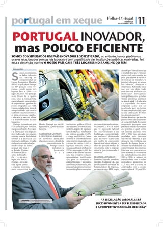 portugal em xeque                                                                                                                                          DOMINGO
                                                                                                                                                   26 • SETEMBRO • 2010
                                                                                                                                                                          | 11

PORTUGAL INOVADOR,
mas POUCO EFICIENTE
SOMOS CONSIDERADOS UM PAÍS INOVADOR E SOFISTICADO, no entanto, temos problemas
graves relacionados com as leis laborais e com a qualidade das instituições públicas e privadas. Foi
esta a descrição que fez O NOSSO PAÍS CAIR TRÊS LUGARES NO RANKING DO FEM
 SARA DAMÁSIO sd.r@folhadeportugal.pt
                                                                                                                                                       dizendo que “estava à espera que



S
           aíram, recentemente,                                                                                                                        o resultado fosse pior”. “Estamos
           os dados referentes                                                                                                                         muito mal posicionados no
           ao ra n k i ng de                                                                                                                           pilar que respeita à eﬁciência
           competitividade do                                                                                                                          do mercado de trabalho”, “é
Fórum Económico Mundial                                                                                                                                preciso reformar as nossas
(FEM), o qual coloca Portugal                                                                                                                          leis laborais”, destacou a
na 46ª posição entre 144                                                                                                                               empresária. Referindo ainda
países, caindo assim três                                                                                                                              que, por trás disto tudo,
lugares face a 2009 (43º                                                                                                                               está uma má avaliação das
lugar). O nosso País participa                                                                                                                         instituições portuguesas,
neste fórum há já quatro                                                                                                                               tanto públicas como privadas,
anos, sendo a avaliação feita,                                                                                                                         “temos problemas sistémicos
essencialmente, com opiniões                                                                                                                           na área da saúde e da educação
de empresários e gestores dos                                                                                                                          e a capacidade das nossas
países integrados no FEM.                                                                                                                              empresas acaba por ser
Foram avaliadas doze áreas de                                                                                                                          penalizada, quer em termos
competitividade, tais como: o                                                                                                                          da sua competitividade, quer
ambiente macroeconómico,                                                                                                                               na sua capacidade de atrair
as infra-estruturas, a saúde e                                                                                                                         investimento externo”.
a educação, o mercado laboral                                                                                                                          Muitos defendem que um dos
e o desenvolvimento do setor                                                                                                                           grandes obstáculos ao aumento
ﬁnanceiro.                                                                                                                                             da competitividade do mundo
   Portugal é considerado pelo              Mundo. Portugal está em 18º         instituições públicas (20,6%        tais como a descida de salários.   empresarial português passa
FEM como um país inovador,                  lugar entre os 27 países da União   das respostas). Foi denunciada,     No entanto, a CGTP refere          pelo baixo nível de escolaridade
mas pouco eﬁciente. A inovação              Europeia.                           também, a rigidez da legislação     que “a legislação laboral          dos patrões, o qual sofreu
e a sofisticação nos negócios                                                   laboral (19,2%), a instabilidade    está sucessivamente a ser          um enorme declínio entre
têm melhorado, no entanto,                  RAZÕES QUE LEVARAM                  das políticas seguidas (13,5%)      ﬂexibilizada e a competitividade   2003 e 2008. Estes são dados
critérios como a ﬂexibilidade               À DESCIDA NO RANKING                e a carga ﬁscal (10,3%). Outros     não melhora”, defendendo           revelados pelo Instituto
laboral e a qualidade das                   Os problemas destacados             motivos de descontentamento         que é necessário “acabar com       Nacional de Estatística, o qual
instituições públicas e privadas            relacionam-se com a descida da      estão também relacionados com       um modelo de crescimento           denuncia este problema, que
ainda deixam muito a desejar.                         competitividade de        o acesso ao crédito (9,9%), a       baseado nos baixos salários e      impede, de alguma forma, o
Sendo o topo da tabela                                   Portugal e com a       legislação tributária (9,5%), a     alterá-los para um modelo de       aumento da rentabilidade e da
ocupado pela Suíça e                                        ineﬁciência e a     escassa qualiﬁcação proﬁssional     crescimento, onde o emprego        competitividade das empresas.
os Estados Unidos                                             burocracia        (7,7%) e a corrupção (4,4%). Já a   estável e bem remunerado é         Fator que vem contrariar um
da América (EUA)                                               d a s            contenção dos salários tem sido     valorizado”.                       certo aumento da escolaridade
sendo destronados                                                               uma das principais soluções                                            dos trabalhadores, pois, entre
do      segundo                                                                 apresentadas, justificando          REAÇÕES À SITUAÇÃO                 2003 e 2008, o número de
lugar pela Suécia,                                                              que para se aumentar a              Esmeralda Dourado, presidente      trabalhadores com o ensino
destacando-se                                                                   competitividade é necessário        executiva da empresa SAG, que      secundário aumentou de
esta agora como                                                                 aumentar a produtividade, pois,     preside também o Fórum de          15,7 para 16% e o total de
a segunda economia                                                              para que haja um crescimento é      Administradores de Empresas,       empregados com o ensino
mais competitiva do                                                             necessário aplicar contenções,      em parceria com a FEM, reagiu      superior subiu de 13,3 para 18%.




                RUI VIEIRA: O ministro da Economia justiﬁca                                                                “A LEGISLAÇÃO LABORAL ESTÁ
             a descida de Portugal no ranking com a crise global
                                                                                                                      SUCESSIVAMENTE A SER FLEXIBILIZADA
                                                                                                                      E A COMPETITIVIDADE NÃO MELHORA”
  FOTOS: LUSA/ HUGO DELGADO/D.R.
 