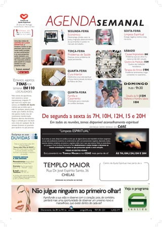 Centro de
          Ajuda Espiritual
       20 anos em Portugal
  compartilhando a Palavra de Deus

      S EMANA              DE:
                                                    AGENDASEMANAL                      SEGUNDA-FEIRA                                                                  SEXTA-FEIRA
       26 D E S E T EM B RO
      A 03 D E O U T U B RO                                                            Económico                                                                      Limpeza Espiritual
                                                                                       Desemprego, dívidas, casos na                                                  Energia negativa, insónia, inveja,
                                                                                       Justiça, imigração, desenvolvimento                                            má sorte...
   Uma das metas do                                                                    da sua empresa e sucesso no
   CENTRO DE AJUDA
   ESPIRITUAL é                                                                        mercado de trabalho
   mostrar a todos os que
   precisam, que as suas
   vozes serão ouvidas,
   os seus sentimentos                                                                 TERÇA-FEIRA                                                                    SÁBADO
   e as suas perguntas                                                                 Problemas de Saúde                                                              Causas Impossíveis- 8H
   serão tratados com                                                                                                                                                   Problemas que aos olhos hu-
   cuidado e que recebe-                                                               Doenças, dores, problemas de
   rão respostas práticas                                                              saúde persistentes...                                                             manos já não têm solução
   para ajudá-los a trazer                                                                                                                                            Quebra da Maldição-15H
   sentido às suas                                                                                                                                                          Quebra das maldições
   próprias vidas.
                                                                                                                                                                                hereditárias
       LIGUE AGORA!                                                                                                                                                   Terapia do Amor-19H
                                                                                      QUARTA-FEIRA                                                                     Problemas sentimentais, brigas
                                                                                      Cura Interior                                                                      constantes no casamento...
                                                                                      Desenvolva a sua vida espiritual

  ESTAMOS ABERTOS                                                                     e força interior, através da leitura
                                                                                      da Palavra de Deus
   7 DIAS POR                                                                                                                                                         DOMINGO
 SEMANA EM 110                                                                                                                                                              7h30 / 9h30
     LOCALIDADES                                                                       QUINTA-FEIRA
Não somos de aparências,                                                               Família e                                                                        Desaﬁo da Fé |15H
nem estamos a tentar                                                                   Casamento                                                                      Mulheres e Homens Sábios
impressionar ninguém. O                                                                Orientação para a resolução
que você vê é aquilo que                                                               de conﬂitos familiares                                                                      18H
somos, um Centro de Ajuda
realista que acredita que a
vida de qualquer pessoa pode
mudar para melhor, de facto,


                                              De segunda a sexta às 7H, 10H, 12H, 15 e 20H
não apenas mudar, mas ser
totalmente transformada.
Estamos abertos diariamente,
ﬁque à vontade para nos fazer
uma visita em qualquer dia da                              Em todas as reuniões, temos disponível aconselhamento espiritual
semana, faremos os possíveis
para ajudá-lo no que precisar.                                                                                           DESTAQUE DESTA SEMANA DO              CdAE
                                                                         “Limpeza ESPIRITUAL”

                                              Se já sentiu, ou sente, desejo de suicídio; se acha que, de alguma forma, está impedido/a de fazer progressos
                                              na sua vida proﬁssional, económica ou sentimental; se sofre com pensamentos negativos, depressão, medos,
  Todas as quar tas-feiras, pelas 20H,        traumas, insónias, complexos, nervosismo e angústia, então, é por si que aqui estamos.Todas as sextas-feiras,
            no Estudo Biblico                    em qualquer Centro de Ajuda Espiritual do País, dedicaremos o nosso tempo e daremos as
 “Somos todos Filhos de DEUS?”, o                         nossas orientações a todos os que procuram ajuda e uma solução.
 Bispo Júlio Freitas estará a responder
     a uma das questões colocadas.                                                 TODAS AS SEXTAS-FEIRAS
 Par ticipe e oiça também a resposta à
               sua questão.                      EXCLUSIVAMENTE NO TEMPLO MAIOR E no CDAE mais perto de si!                                                   ÀS 7H,10H,12H,15H E 20H
 PODERÁ ENVIAR
 A SUA DÚVIDA:

 Pessoalmente: Poderá deixar

                                                TEMPLO MAIOR
 a sua questão no Templo Maior                                                                                                                 Centro de Ajuda Espiritual mais perto de si
 Correio: Rua Dr. José Espírito
 Santo, nº 36 - 1950-047 - Lisboa

 E-mail: info@iurd.pt
 Telefone: 707 301 221
                                                     Rua Dr. José Espírito Santo, 36
 As dúvidas serão esclarecidas, durante
 o Estudo Bíblico, todas as quartas-feiras,
                                                                CHELAS
 às 20H, no TEMPLO MAIOR
                                                                   (PRÓXIMO     DA ESTAÇÃO DE METRO)

                                                                                                                                                                                                           PUB
 