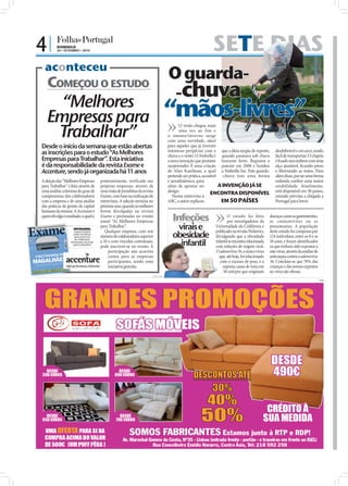 4|        DOMINGO
                        26 • SETEMBRO • 2010                                                                                SETE DIAS
                aconteceu
                 COMEÇOU O ESTUDO
                                                                                                    O guarda-
                                                                                                     -chuva
                   “Melhores
                 Empresas para                                                                      “mãos-livres”
                  Trabalhar”
                                                                                                          O verão chegou mais
                                                                                                          uma vez ao fim e




                                                                                                                                                                                                       FOTO: D.R.
                                                                                                    o outono/inverno surge
                                                                                                    com uma novidade, ideal
              Desde o início da semana que estão abertas                                            para aqueles que já tiveram
              as inscrições para o estudo “As Melhores                                              inúmeras peripécias com a que a ideia surgiu de repente,
                                                                                                    chuva e o vento. O Nubrella é quando passeava sob chuva
                                                                                                                                                                    desdobrável e em arco, sendo
                                                                                                                                                                    fácil de transportar. O chapéu
              Empresas para Trabalhar”. Esta iniciativa                                             a nova invenção que promete bastante forte. Registou a          é ﬁxado nos ombros com uma
              é da responsabilidade da revista Exame e                                              surpreender. É uma criação patente em 2008 e fundou             alça ajustável, ﬁcando preso
              Accenture, sendo já organizada há 11 anos                                             de Alan Kaufman, a qual a Nubrella Inc. Este guarda-            e libertando as mãos. Para
                                                                                                    pretende ser prática, acessível -chuva tem uma forma            além disso, por ter uma forma
              A eleição das “Melhores Empresas      posteriormente, verificado nas                  e aerodinâmica, para                                            redonda confere uma maior
              para Trabalhar” é feita através de    próprias empresas, através de                   além de apostar no             A INVENÇÃO JÁ SE                 estabilidade. Atualmente,
              uma análise criteriosa do grau de     uma visita de jornalistas da revista            design.                    ENCONTRA DISPONÍVEL                  está disponível em 50 países,
              compromisso dos colaboradores         Exame, com base na realização de                   Numa entrevista à                                            estando prevista a chegada a
              com a empresa e de uma análise        entrevistas. A seleção termina no               ABC, o autor explicou           EM 50 PAÍSES                    Portugal para breve.
              das práticas de gestão de capital     próximo ano, quando as melhores
              humano da mesma. A Accenture é        forem divulgadas na revista
              quem divulga o resultado, o qual é,   Exame e premiadas no evento
                                                                                                      Infeções                       O estudo foi feito          doenças como as gastrenterites,
FOTOS: D.R.




                                                    anual “As Melhores Empresas                                                      por investigadores da       as conjuntivites ou as
                                  ENTIDADES:
                                                    para Trabalhar”.
                                                       Qualquer empresa, com um
                                                                                                       virais e               Universidade da Califórnia e
                                                                                                                              publicado na revista Pediatrics,
                                                                                                                                                                 pneumonias. A população
                                                                                                                                                                 deste estudo foi composta por
                                                                                                      obesidade
                                   responsáveis
                                  pela iniciativa
                                   que procura      número de colaboradores superior                                          divulgando que a obesidade         124 indivíduos, entre os 8 e os
                                                                                                        infantil
                                    as melhores
                                 empresas do país   a 10 e com vínculos contratuais,                                          infantil se encontra relacionada   18 anos, e foram identiﬁcados
                                  para trabalhar
                                                    pode inscrever-se no evento. A                                            com infeções de origem viral.      os que tinham sido expostos a
                                                         participação não acarreta                                            O adenovírus 36, o único vírus     este vírus, através da análise de
                                                         custos para as empresas                                                que, até hoje, foi relacionado   anticorpos contra o adenovírus
                                                         participantes, sendo uma                                                com o excesso de peso, é a      36. Concluiu-se que 78% das
                                                         iniciativa gratuita.                                                      suposta causa de uma em       crianças e dos jovens expostos
                                                                                                                                   50 estirpes que originam      ao vírus são obesas.
                                                                                       FOTO: D.R.

                                                                                                                                                                                                     PUB
 