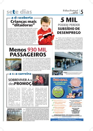 sete dias                                                                                                                                                                                   DOMINGO
                                                                                                                                                                                  26 • SETEMBRO • 2010
                                                                                                                                                                                                               |5
        a descoberta
      Crianças mais                                                                                                                                        5 MIL
       “ditadoras”                                                                                                                                    PODEM PERDER
De acordo com Sociedade Portuguesa de Pediatria(SSP), as crianças
portuguesas estão cada vez menos livres e autónomas, mas mais                                                                                       SUBSÍDIO DE
                                                                                                                                                    DESEMPREGO
capazes de comandar a família. Para o presidente da SPP, a
sociedade atual é feita de “adultos egoístas e infantilizados e
de crianças sabidas”. “O pequeno ditador saiu dos livros para
a realidade, hiperativo e desatento, decidindo os consumos
da família, inundado em calorias, com televisão no quarto e
‘playstation move’ na sala, uma das únicas oportunidades de                                                                                             Desde o início de julho deste ano, os desempregados
atividade física”, alertou Luís Januário. “As crianças tornaram-se                                                                                      passaram a ser obrigados a aceitar as propostas de
também mais dependentes, mesmo nas brincadeiras. Têm mais                                                                                       trabalho que lhes ofereçam salários mais reduzidos do que
diﬁculdade em relacionar-se socialmente e em verbalizar os                                                                                      até então. Com estas novas regras do subsídio de desemprego,




                                                                                                                                   FOTO: D.R.
afetos”, acrescentou a psicóloga infantil, Lara Constante.                                                                                      perto de 5 mil desempregados poderão vir a perder o direito
                                                                                                                                                ao subsídio nos próximos meses. O número foi avançado pelo
                                                                                                                                                presidente do Instituto de Emprego e Formação Proﬁssional,



   Menos 930 MIL
                                                                                                                                                Francisco Madelino, que estima ainda que, até ao ﬁnal do ano,
                                                                                                                                                irão duplicar as anulações por recusa de emprego conveniente.




   PASSAGEIROS                                                  Segundo o Instituto Nacional de Estatística, os primeiros
                                                                três meses de 2010 vieram conﬁrmar a tendência de
                                                          queda no transporte aéreo de passageiros, tendo-se registado
                                                          uma quebra de 4% face ao mesmo período de 2009. Já no ano




                                                                                                                                                                                                                          FOTOS: LUSA/JOSÉ S.GOULÃO
                                                          passado, menos 930 mil pessoas tinham saído de Portugal de
                                                          avião, o que representou uma diminuição de 3,8 % face ao ano
                                                          anterior. Portugal ocupa, atualmente, a 10ª posição no ranking
                                                          europeu de passageiros transportados, o qual é liderado pelo
                                FOTO: D.R.




                                                          Reino Unido, país a partir do qual embarcaram 21,7 milhões
                                                          de pessoas no primeiro trimestre de 2010.


   a sua carreira
                                                                                                                                                                  SUBSÍDIO: Perto de 5 mil pessoas poderão vir a perder
                                                                                                                                                                    o direito à prestação social atribuída em caso de
                                                                                                                                                                        desemprego, isto já nos próximos meses


                                                                                                                                                                                                                          PUB




 SOBREVIVER A uma
 desPROMOÇÃO                                                                        FOTO: D.R.




 At u a l me nte , de s c e r       hu m a no s , f a c e ao                                 empresa, mesmo tendo
 uns degraus na carreira            presente complicado                                      sido despromovido. Depois,
 profissional desperta um           clima económico, a                                       quando as coisas começarem
 misto de emoções. Por um           pessoa deve aguentar                                     a mel hora r, poderá
 lado, uma pessoa sente-se          estoicamente. Apesar de                                  conseguir vender-se como
 humilhada e desmotivada,           ser difícil lidar com esta                               sendo o mais merecedor de
 mas ao mesmo tempo,                situação, os consultores de                              uma promoção. Contudo,
 com sorte por ainda ter um         carreiras concordam que o                                se decidir recusar as
 emprego. Então, qual é a           trabalhador tem de engolir                               suas novas e/ou antigas
 melhor forma de lidar com          o seu orgulho, trabalhar                                 responsabilidades, é mais do
 esta situação?                     arduamente e demonstrar                                  que provável que o patrão o
 De acordo com os                   uma atitude positiva.                                    despeça da próxima vez que
 consultores de carreiras           Este deve descobrir como                                 a empresa fizer cortes no
 e os peritos em recursos           acrescentar valor à sua                                  pessoal.

ARDERAM 14 VEZES                                                  A relação entre a pastorícia e os incêndios em certas áreas de
                                                                  Portugal torna-se bem clara quando se constata a quantidade
  EM 3 DÉCADAS                                                    de vezes que uma mesma zona ardeu nas últimas três
                                                          décadas. Foi esta a observação feita pela equipa de José Miguel
                                                          Cardoso Pereira, do Instituto Superior de Agronomia (ISA), que
                                                          detetou inúmeros matos que insistem em pegar fogo amiúde, contra
                                                          todas as probabilidades. “A recorrência de fogo é tão grande em
                                                          determinadas áreas que pode dizer-se que são seguramente zonas
                                                          tradicionais de pastorícia”, sublinhou Cardoso Pereira. Com base em
                                             FOTO: LUSA




                                                          dados dos últimos 34 anos, de 1975 a 2008, a equipa do ISA mapeou
                                                          as áreas ardidas, veriﬁcando que existem zonas que, neste período
                                                          de tempo, já arderam 14 vezes.
 