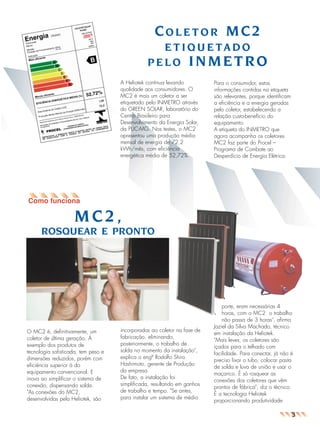 jornal3v2

26.05.03

10:12

Page 5

COLETOR MC2
E T I Q U E TA D O
PELO INMETRO
A Heliotek continua levando
qualidade aos consumidores. O
MC2 é mais um coletor a ser
etiquetado pelo INMETRO através
do GREEN SOLAR, laboratório do
Centro Brasileiro para
Desenvolvimento da Energia Solar,
da PUC-MG. Nos testes, o MC2
apresentou uma produção média
mensal de energia de 72,2
kWh/mês, com eficiência
energética média de 52,72%.

Para o consumidor, estas
informações contidas na etiqueta
são relevantes, porque identificam
a eficiência e a energia geradas
pelo coletor, estabelecendo a
relação custo-benefício do
equipamento.
A etiqueta do INMETRO que
agora acompanha os coletores
MC2 faz parte do Procel –
Programa de Combate ao
Desperdício de Energia Elétrica.

MC2,
ROSQUEAR E PRONTO

O MC2 é, definitivamente, um
coletor de última geração. À
exemplo dos produtos de
tecnologia sofisticada, tem peso e
dimensões reduzidos, porém com
eficiência superior à do
equipamento convencional. E
inova ao simplificar o sistema de
conexão, dispensando solda.
"As conexões do MC2,
desenvolvidas pela Heliotek, são

incorporadas ao coletor na fase de
fabricação, eliminando,
posteriormente, o trabalho de
solda no momento da instalação",
explica o engº Rodolfo Shiro
Hashimoto, gerente de Produção
da empresa.
De fato, a instalação foi
simplificada, resultando em ganhos
de trabalho e tempo. "Se antes,
para instalar um sistema de médio

porte, eram necessárias 4
horas, com o MC2 o trabalho
não passa de 3 horas", afirma
Jaziel da Silva Machado, técnico
em instalação da Heliotek.
"Mais leves, os coletores são
içados para o telhado com
facilidade. Para conectar, já não é
preciso lixar o tubo, colocar pasta
de solda e luva de união e usar o
maçarico. É só rosquear as
conexões dos coletores que vêm
prontos de fábrica", diz o técnico.
É a tecnologia Heliotek
proporcionando produtividade.

3

 