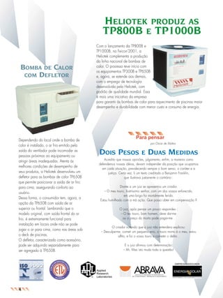 jornal3v2

26.05.03

10:13

Page 2

HELIOTEK PRODUZ AS
TP800B E TP1000B
BOMBA DE CALOR
COM DEFLETOR

Dependendo do local onde a bomba de
calor é instalada, o ar frio emitido pela
saída do ventilador pode incomodar as
pessoas próximas ao equipamento ou
atingir áreas inadequadas. Atenta às
melhores condições de desempenho de
seus produtos, a Heliotek desenvolveu um
defletor para as bombas de calor TP650B
que permite posicionar a saída de ar frio
para cima, assegurando conforto ao
usuário.
Dessa forma, o consumidor tem, agora, a
opção da TP650B com saída de ar
superior ou frontal. Lembrando que o
modelo original, com saída frontal do ar
frio, é extremamente funcional para
instalação em locais onde não se pode
jogar o ar para cima, como nas áreas sob
o deck de piscinas.
O defletor, caracterizado como acessório,
pode ser adquirido separadamente para
ser agregado à TP650B.

Com o lançamento da TP800B e
TP1000B, na Feicon’2001, a
Heliotek complementa a produção
da linha nacional de bombas de
calor. O processo teve início com
os equipamentos TP300B e TP650B
e, agora, se estende aos demais,
com o emprego de tecnologia
desenvolvida pela Heliotek, com
padrão de qualidade mundial. Essa
é mais uma iniciativa da empresa
para garantir às bombas de calor para aquecimento de piscinas maior
desempenho e durabilidade com menor custo e consumo de energia.

Para pensar
por Oscar de Mattos

DOIS PESOS

E

DUAS MEDIDAS

Acredito que nossas opiniões, julgamento, enfim, a maneira como
defendemos nossas idéias, devam independer da posição que ocupamos
em cada situação, prevalecendo sempre o bom senso, o caráter e a
justiça. Certa vez, li um texto creditado a Benjamin Franklin,
que ilustrava justamente o contrário .
Diante a um juiz se apresentou um criador.
-- O meu touro, ilustríssimo senhor, com um dos vossos enfurecido,
em uma briga foi mortalmente ferido.
Estou humilhado com a má ação. Que posso obter em compensação ?
O juiz, após pensar um pouco respondeu :
-- O teu touro, bom homem, deve dar-me
ou o preço do morto pode pagar-me .
O criador notando que o juiz não entendera explicou:
-- Desculpe-me, cometi um pequeno erro, o touro morto é o meu, estou
aflito, e foi o vosso touro a cometer o delito .
E o juiz afirmou com determinação:
-- Ah, Mas isto muda toda a questão!

EMPRESA ASSOCIADA

4

 