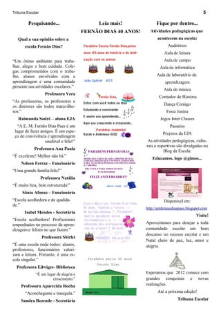 Tribuna Escolar                                                                                  5

        Pesquisando...                        Leia mais!             Fique por dentro...
                                        FERNÃO DIAS 40 ANOS!     Atividades pedagógicas que
   Qual a sua opinião sobre a                                        acontecem na escola:
       escola Fernão Dias?                                                 Auditórios
                                                                         Aula de leitura
“Um ótimo ambiente para traba-                                           Aula de campo
lhar, alegre e bem cuidado. Cole-                                      Aula de informática
gas comprometidos com o traba-
lho, alunos envolvidos com a                                         Aula de laboratório de
aprendizagem e uma comunidade                                             aprendizagem
presente nas atividades escolares.”
                                                                         Aula de música
                    Professora Vera
                                                                      Contador de História
“As professoras, os professores e
os diretores são todos maravilho-                                        Dança Comigo
sos.”                                                                     Festa Junina
   Raimunda Sodré – aluna EJA                                          Jogos Inter Classes
   “A E. M. Fernão Dias Paes é um                                           Passeios
 lugar de fazer amigos. É um espa-
                                                                        Projetos da EJA
 ço de convivência e aprendizagem
                  saudável e feliz!”                            As atividades pedagógicas, cultu-
                                                               rais e esportivas são divulgadas no
            Professora Ana Paula                                         Blog da Escola:
“É excelente! Melhor não há.”
                                                                  Educamos, logo @gimos...
    Nelson Ferraz – Funcionário
“Uma grande família feliz!”
                  Professora Natália
“É muito boa, bem estruturada!”
     Sônia Afonso – Funcionária
“Escola acolhedora e de qualida-                                         Disponível em:
de.”
                                                               http://emfernaodiaspaes.blogspot.com
      Isabel Mendes - Secretária
                                                                                             Visite!
“Escola acolhedora! Profissionais
empenhados no processo de apren-                               Aproveitamos para desejar a toda
dizagem e felizes no que fazem.”                               comunidade escolar um bom
                                                               descanso no recesso escolar e um
                  Professora Shirlei
                                                               Natal cheio de paz, luz, amor e
“É uma escola onde todos: alunos,                              alegria.
professores, funcionários valori-
zam a leitura. Portanto, é uma es-
cola singular.”
  Professora Edwiges- Biblioteca
             “É um lugar de alegria e                          Esperamos que 2012 comece com
                      crescimento.”                            grandes conquistas e novas
    Professora Aparecida Rocha                                 realizações.

       “Aconchegante e tranquila.”                                   Até a próxima edição!

    Sandra Rezende - Secretária                                                  Tribuna Escolar
 
