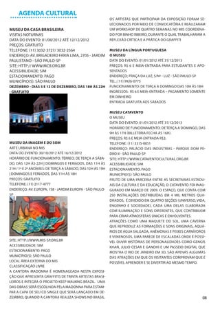 AGENDA CULTURAL
                                                           OS ARTISTAS QUE PARTICIPAM DA EXPOSIÇÃO FORAM SE-
                                                           LECIONADOS POR MEIO DE CONVOCATÓRIA E REALIZARAM
MUSEU DA CASA BRASILEIRA                                   UM WORKSHOP DE QUATRO SEMANAS NO MIS COORDENA-
VISITAS NOTURNAS                                           DO POR BINHO RIBEIRO, DURANTE O QUAL TRABALHARAM A
DATA DO EVENTO: 01/08/2012 ATÉ 12/12/2012                  REFLEXÃO CRÍTICA E A PRÁTICA DO GRAFFITI
PREÇOS: GRATUITO
TELEFONE: (11) 3032-3727/ 3032-2564                        MUSEU DA LÍNGUA PORTUGUESA
ENDEREÇO: AV. BRIGADEIRO FARIA LIMA, 2705 - JARDIM         O MUSEU
PAULISTANO - SÃO PAULO-SP                                  DATA DO EVENTO: 01/01/2012 ATÉ 31/12/2013
SITE: HTTP:// WWW.MCB.ORG.BR                               PREÇOS: R$ 6 E MEIA-ENTRADA PARA ESTUDANTES E APO-
ACESSIBILIDADE: SIM                                        SENTADOS
ESTACIONAMENTO: PAGO                                       ENDEREÇO: PRAÇA DA LUZ, S/Nº - LUZ - SÃO PAULO-SP
MUNICÍPIO(S): SÃO PAULO                                    TEL.: (11) 9926-0775
DEZEMBRO - DIAS 5 E 12 DE DEZEMBRO, DAS 18H ÀS 22H         FUNCIONAMENTO: DE TERÇA A DOMINGO DAS 10H ÀS 18H
- GRATUITO                                                 INGRESSOS: R$ 6 E MEIA-ENTRADA – PAGAMENTO SOMENTE
                                                           EM DINHEIRO
                                                           ENTRADA GRATUITA AOS SÁBADOS

                                                           MUSEU CATAVENTO
                                                           O MUSEU
                                                           DATA DO EVENTO: 01/01/2012 ATÉ 31/12/2013
                                                           HORÁRIO DE FUNCIONAMENTO: DE TERÇA A DOMINGO, DAS
                                                           9H ÀS 17H (BILLETERIA FECHA ÀS 16H).
                                                           PREÇOS: R$ 6 E MEIA-ENTRADA R$3.
MUSEU DA IMAGEM E DO SOM                                   TELEFONE: (11) 3315-0051
ARTE URBANA NO MIS                                         ENDEREÇO: PALÁCIO DAS INDÚSTRIAS - PARQUE DOM PE-
DATA DO EVENTO: 30/10/2012 ATÉ 16/12/2012                  DRO II - SÃO PAULO-SP
HORÁRIO DE FUNCIONAMENTO: TÉRREO: DE TERÇA A SÁBA-         SITE: HTTP://WWW.CATAVENTOCULTURAL.ORG.BR
DO, DAS 12H ÀS 22H | DOMINGOS E FERIADOS, DAS 11H ÀS       ACESSIBILIDADE: SIM
21H / 1º E 2º ANDARES: DE TERÇA A SÁBADO, DAS 12H ÀS 19H   ESTACIONAMENTO: PAGO
| DOMINGOS E FERIADOS, DAS 11H ÀS 18H                      MUNICÍPIO(S): SÃO PAULO
PREÇOS: GRATUITO                                           FRUTO DE UMA PARCERIA ENTRE AS SECRETARIAS ESTADU-
TELEFONE: (11) 2117-4777                                   AIS DA CULTURA E DA EDUCAÇÃO, O CATAVENTO FOI INAU-
ENDEREÇO: AV. EUROPA, 158 - JARDIM EUROPA - SÃO PAULO-     GURADO EM MARÇO DE 2009. O ESPAÇO, QUE CONTA COM
SP                                                         250 INSTALAÇÕES DISTRIBUÍDAS EM 4 MIL METROS QUA-
                                                           DRADOS, É DIVIDIDO EM QUATRO SEÇÕES (UNIVERSO, VIDA,
                                                           ENGENHO E SOCIEDADE), CADA UMA DELAS ELABORADA
                                                           COM ILUMINAÇÃO E SONS DIFERENTES, QUE CONTRIBUEM
                                                           PARA CRIAR ATMOSFERAS ÚNICAS E ENVOLVENTES.
                                                           ATRAÇÕES COMO UMA MAQUETE DO SOL, UMA CAVERNA
                                                           QUE REPRODUZ AS FORMAÇÕES E SONS ORIGINAIS, AQUÁ-
                                                           RIOS DE ÁGUA SALGADA, ANÊMONAS E PEIXES CARNÍVOROS
                                                           E VENENOSOS, UMA PAREDE DE ESCALADAS ONDE É POSSÍ-
SITE: HTTP://WWW.MIS-SP.ORG.BR                             VEL OUVIR HISTÓRIAS DE PERSONALIDADES COMO GENGIS
ACESSIBILIDADE: SIM                                        KHAN, JULIO CESAR E GANDHI E UM PASSEIO DIGITAL QUE
ESTACIONAMENTO: PAGO                                       MOSTRA O RIO DE JANEIRO EM 3D, SÃO APENAS ALGUMAS
MUNICÍPIO(S): SÃO PAULO                                    DAS ATRAÇÕES EM QUE OS VISITANTES COMPROVAM QUE É
LOCAL ÁREA EXTERNA DO MIS                                  POSSÍVEL APRENDER E SE DIVERTIR AO MESMO TEMPO.
CLASSIFICAÇÃO LIVRE
A CANTORA MADONNA É HOMENAGEADA NESTA EXPOSI-
ÇÃO QUE APRESENTA GRAFFITIS DE TRINTA ARTISTAS BRASI-
LEIROS E INTEGRA O PROJETO KEEP WALKING BRAZIL. UMA
DAS OBRAS SERÁ ESCOLHIDA PELA MADONNA PARA ESTAM-
PAR A CAPA DE SEU CD SINGLE QUE SERÁ LANÇADO EM DE-
ZEMBRO, QUANDO A CANTORA REALIZA SHOWS NO BRASIL.                                                            08
 