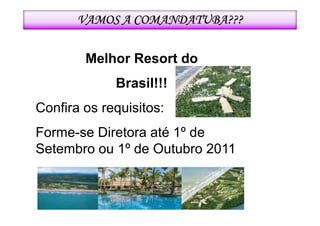 VAMOS A COMANDATUBA???

        Melhor Resort do
             Brasil!!!
Confira os requisitos:
Forme-se Diretora até 1º de
Setembro ou 1º de Outubro 2011
 