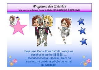 Programa das Estrelas
Seja uma recordista da Nossa Unidade CONQUISTANDO O IMPOSSÌVEL




     Seja uma Consultora Estrela, vença os
          desafios e ganhe $$$$$$.....
      Reconhecimento Especial, além da
      sua foto na próxima edição do jornal
                  de Unidade.
 