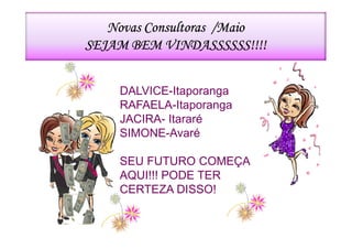 Novas Consultoras /Maio
SEJAM BEM VINDASSSSSS!!!!


    DALVICE-Itaporanga
    RAFAELA-Itaporanga
    JACIRA- Itararé
    SIMONE-Avaré
              Status da Consultora
                   A1 – Ativa
    SEU  FUTURO COMEÇA
          N2 – Nova Consultora Inativa
    AQUI!!! PODE TER
    CERTEZAA nova consNS!!!
          Obs: DISSO!
 