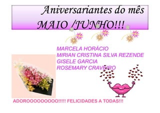 Aniversariantes do mês
        MAIO /JUNHO!!!
                MARCELA HORÁCIO
                MIRIAN CRISTINA SILVA REZENDE
                GISELE GARCIA
                ROSEMARY CRAVEIRO




ADOROOOOOOOOO!!!!! FELICIDADES A TODAS!!!
 