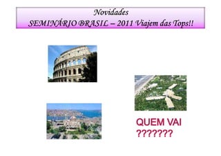 Novidades
SEMINÁRIO BRASIL – 2011 Viajem das Tops!!
        ROMA


                            ILHA DE
                         COMANDATUBA


      ISTAMBUL
 