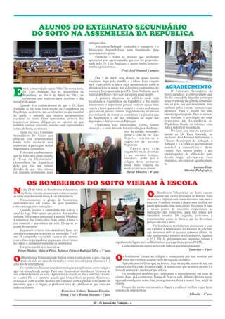 JC - O Jornal do Colégio - 4
ALUNOS DO EXTERNATO SECUNDÁRIO
DO SOITO NA ASSEMBLEIA DA REPÚBLICA
E
enriquecidos.
A empresa Sabugal+ concedeu o transporte e o
Município disponibilizou uma funcionária para
acompanharogrupo.
Parabéns a todas as pessoas que souberam
aproveitar esta oportunidade, que nos foi proporcio-
nada pelo Dr. Luis Andrade, a quem muito, sincera-
mente,agradecemos.
Prof. José Manuel Campos
Dia 7 de abril, seis alunos da nossa escola
viajámos, logo pela manhã, a Lisboa. Esta viagem
teve o propósito a ida a uma apresentação sobre a
alimentação e a saúde nos diferentes continentes do
sta é, a intervenção que o “filho”da nossa terra,
mundo e foi organizada pelo Dr. Luís Andrade, que é
Dr. Luís Andrade, fez na Assembleia da
naturaldos Fóios enos convidouparaestaviagem.
República, no dia 9 de Abril de 2013, na
A palestra decorreu no edifício onde está
cerimónia que realizou para celebrar o dia
localizada a Assembleia da República e foi muito
mundialdasaúde.
interessante e importante porque está em causa lutar
Quando tive conhecimento de que o Dr. Luis
contra a fome que assola o mundo e contra as doenças
Andrade ia ter uma intervenção na Assembleia da
que causam muitas vítimas. Seguidamente, tivemos a
República, no âmbito das celebrações do dia mundial
possibilidade de visitar os corredores e a própria sala
da saúde, e sabendo que muitos agrupamentos
da Assembleia e até nos sentámos no lugar dos
escolares se iriam fazer representar, através dos
deputadosedoGoverno dePortugal.
respectivos alunos, diligenciei no sentido de que
Finalizada esta interessante visita, fomos
também o nosso concelho pudesse estar representado
almoçar e o resto da tarde foi utilizada para desfrutar-
como,defacto,aconteceu.
mos da cidade, nomeada-
Desta vez foi o Externato
mente a vista do rio Tejo.
Secundário do Soito que
Depois, iniciou-se o
abraçou esta oportunidade
r e g r e s s o à s n o s s a s
tendo feito deslocar sete
freguesias.
alunos(as) a participar nestas
P e n s o q u e e s t a
importantescerimónias.
viagem foi muito divertida
É do meu conhecimento
e, ao mesmo tempo,
que foi feita uma visita guiada,
educativa. Acho que o
à “Casa da Democracia”
colégio devia promover
(Assembleia da República)
ainda mais viagens de
pelo que não me restam
modoacativaros alunos.
dúvidas de que estes alunos
David Moreira – 8º ano
(as) ficaram, certamente, mais
N O
O
O
o dia 29 deAbril, os Bombeiros Voluntários
s Bombeiros Voluntários do Soito vieram
do Soito vieram ensinar-nos como evacuar
ensinar-nos como proceder se houver fogo
assalasdeaulasnumasituaçãodeemergência.
na escola e explicar-nos como devemos sair para o
Primeiramente, o grupo de bombeiros
exterior.Amelhor atitude é descermos em fila, em
apresentou-nos um vídeo, do qual pudemos
passo apressado, mas sem correr. Devemos ir para
retirarasseguintesinstruções:
o nosso ponto de encontro respeitando as
Quando ouvires a campainha três vezes, é
indicações dos sinaleiros, para não irmos por
sinal de fogo. Não entres em pânico. Sai em fina
caminhos errados. De seguida, estivemos a
indiana. Vai sempre encostado à parede. Obedece
experimentar como se fazia e até foi divertido,
à sinalética. Vai com calma. Não corras. Deixa o
porquenãoeraasério.
teu material e acessórios na sala. Dirige-te ao
Os bombeiros também nos ensinaram a usar
pontodeencontro.
um extintor e falaram-nos do número de telefone
Depois de vermos isto, decidiram fazer um
que devemos utilizar quando estamos aflitos. Se
simulacro onde participaram as turmas do 5º e 6º
não soubermos o número dos bombeiros, ligamos
ano. A campainha tocou três vezes e nós saímos
o 112. De lá perguntam-nos algumas coisas e
com calma respeitando as regras que observámos
rapidamenteligamparaos Bombeiros,paraapolícia,paraoINEM…
novídeo.Edeixámostrabalharos bombeiros.
Gosteimuitodasexplicaçõesedetudoos quenos ensinaram.
Foiumamanhãbeminstrutiva.
Catarina – 6ºano
Diogo Matias, Márcia Pires, Mónica Peres e Rodrigo Silva – 5º ano
s bombeiros vieram ao colégio e começaram por nos mostrar um
s Bombeiros Voluntários do Soito vieram explicar-nos como evacuar
filmequeexplicavacomofazeremcasodeincêndio.
a sala de aula em caso de incêndio e como proceder para chamar o 112
Aprendemos no filme que, se houver fogo na escola, temos de sair em
emcasodeemergência.
ordem e em fila e não levamos nada. A única coisa que se retira da sala é o
Os bombeiros fizeram uma demonstração e explicaram como reagir e
livrodepontoeéo professor queo leva.
agir em situações de perigo. Para isso, fizemos um simulacro. Tivemos de
Os bombeiros também nos explicaram o procedimento em caso de
sair ordenadamente da sala. O primeiro é o chefe de fila e o último chama-
cismo.Aqui, já é o contrário. Temos de ficar na sala, debaixo de uma mesa,
se o cerra-fila e é também aquele que leva o livro de ponto. Fizemos a
agarrados a alguma coisa fixa, protegendo a cabeça e nunca ficar ao pé de
evacuação com a costa da mão em contacto com a parede e no ponto de
vidros.
encontro, que é o ringue, o professor teve de certificar-se que estavam
Foi um dia muito interessante e fiquei a conhecer melhor o que fazer
todosos alunos.
emcasodeemergência.
Francisco Nabais, Tatiana Teixeira,
Cláudia – 6º ano
Telma Cloé e Ruben Moreno - 5ºano
AGRADECIMENTO
O Externato Secundário do
Soito agradece a oportunidade que
lhe foi concedida de poder participar
neste evento de tão grande dimensão,
não só pela sua universalidade, mas
também pelos valores humanos que
promove. Para a escola foi uma
honra ter participado. Para os alunos,
que tiveram o privilégio de estar
presentes na Assembleia da
República, ficará, no mínimo, uma
felizeindelévelrecordação.
Por isso, um sincero agradeci-
mento ao Dr. Luís Andrade, ao
professor José Manuel de Campos, à
Câmara Municipal de Sabugal, à
Sabugal + e a todos os que tornaram
possível a concretização deste
evento. Aos nossos alunos e aos
encarregados de educação que,
desde logo, abraçaram esta
iniciativa, um especial agradecimen-
to.
António Dinis
(Diretor Pedagógico)
OS BOMBEIROS DO SOITO VIERAM À ESCOLA
 