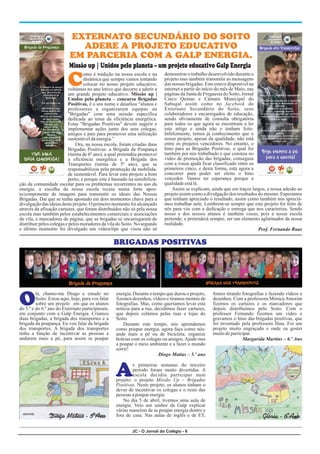 JC - O Jornal do Colégio - 6
C
demonstrar o trabalho desenvolvido durante o
omo é tradição na nossa escola e na
projeto mas também transmitir as mensagens
dinâmica que sempre vamos tentando
das nossas brigadas. Este esteve disponível na
colocar no nosso projeto educativo,
internet a partir do início do mês de Maio, nas
voltámos no ano letivo que decorre a aderir a
páginas da Junta de Freguesia do Soito, Jornal
um grande projeto educativo. Missão up |
Cinco Quinas e Câmara Municipal do
Unidos pelo planeta – concurso Brigadas
Sabugal assim como no facebook do
Positivas, é o seu nome e desafiou “alunos e
Externato Secundário do Soito, seus
professores a organizarem equipas ou
colaboradores e encarregados de educação,
"Brigadas" com uma missão específica
sendo obviamente de consulta obrigatória
dedicada ao tema da eficiência energética.
para todos os que agora se encontram a ler
Estas "Brigadas Positivas" devem sugerir e
este artigo e ainda não o tenham feito.
implementar ações junto dos seus colegas,
Infelizmente, temos já conhecimento que o
amigos e pais para promover uma utilização
nosso projeto, apesar da qualidade, não está
sustentáveldaenergia.”
entre os projetos vencedores. No entanto, o
Ora, na nossa escola, foram criadas duas
hino para as Brigadas Positivas, o qual foi
Brigadas Positivas: a Brigada da Poupança
também por nós trabalhado e que constou no
(turma de 6º ano), a qual pretendeu promover
vídeo de promoção das brigadas, conseguiu
a eficiência energética e a Brigada dos
com a vossa ajuda ficar classificado entre os
Transportes (turma de 5º ano), que se
primeiros cinco, e desta forma, está agora a
responsabilizou pela promoção da mobilida-
concorrer para poder ser eleito o hino
de sustentável. Para levar este projeto a bom
vencedor. Vamos ter esperança porque a
porto, e porque este é baseado na sensibiliza-
qualidadeestálá.
ção da comunidade escolar para os problemas recorrentes no uso da
Assim se explicam, ainda que em traços largos, a nossa adesão ao
energia, a escolha da nossa escola recaiu numa forte apos-
projeto assim como a divulgação dos resultados do mesmo. Esperamos
ta/componente de imagem para transmitir os ideais das Nossas
que tenham apreciado o resultado, assim como também nós apreciá-
Brigadas. Daí que se tenha apostado em dois momentos chave para a
mos trabalhar nele. Lembrem-se sempre que este projeto foi feito de
divulgação das ideias deste projeto. O primeiro momento foi alcançado
nós para vós com a dedicação e entrega que nos caracteriza. Sendo
através da afixação cartazes, que foram distribuídos não só pela nossa
nosso e dos nossos alunos é também vosso, pois a nossa escola
escola mas também pelos estabelecimentos comerciais e associações
pretende, e pretenderá sempre, ser um elemento aglutinador da nossa
da vila, e marcadores de página, que as brigadas se encarregaram de
realidade.
distribuir pelos colegas e pelos moradores da vila do Soito. No segundo
e último momento foi divulgado um videoclipe que visou não só Prof. Fernando Ruas
O
A
lá, chamo-me Diogo e estudo no energia. Durante o tempo que durou o projeto, fomos tirando fotografias e fazendo vídeos e
Soito. Estou aqui, hoje, para vos falar fizemos desenhos, vídeos e tiramos montes de desenhos. Com a professora Mónica Amorim
sobre um projeto em que os alunos fotografias. Mas, como queríamos levar esta fizemos os cartazes e os marcadores que
do 5.º e do 6.º ano do Externato participaram, notícia para a rua, decidimos fazer cartazes, depois distribuímos pelo Soito. Com o
em conjunto com a Galp Energia. Criamos que depois colámos pelas ruas e lojas do professor Fernando fizemos um vídeo e
duas brigadas, a brigada dos transportes e a Soito. gravamos o hino das brigadas positivas, que
brigada da poupança. Eu vou falar da brigada foi inventado pela professora Ilina. Foi um
Durante este tempo, nós aprendemos
dos transportes. A brigada dos transportes projeto muito engraçado e onde eu gostei
como poupar energia, agora faça como nós:
tinha a função de incentivar as pessoas a muitodeparticipar.
ande mais a pé ou de bicicleta; organize
andarem mais a pé, para assim se poupar boleias com os colegas ou amigos.Ajude-nos Margarida Martins – 6.º Ano
a poupar o meio ambiente e a fazer o mundo
sorrir!
Diogo Matias – 5.º ano
s primeiras semanas do terceiro
período foram muito divertidas. A
escola decidiu participar num
projeto: o projeto Missão Up – Brigadas
Positivas. Neste projeto, os alunos tinham o
dever de incentivar os colegas e o resto das
pessoas apouparenergia.
No dia 5 de abril, tivemos uma aula de
energia. Veio um senhor da Galp explicar
várias maneiras de se poupar energia dentro e
fora de casa. Nas aulas de inglês e de ET,
EXTERNATO SECUNDÁRIO DO SOITO
ADERE A PROJETO EDUCATIVO
EM PARCERIA COM A GALP ENERGIA.
Missão up | Unidos pelo planeta – um projeto educativo Galp Energia
BRIGADAS POSITIVAS
Diogo Matias - 5ºAno Glória - 6ºAno
 