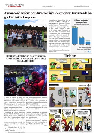 7GAME LIFE NEWS
O JORNAL DO PLAYER ◆ EDIÇÃO EPECIAL ◆ www.gamelifenews.com.br
Alunosdo6°PeríododeEducaçãoFísica,desenvolvemtrabalhosdeJo-
gosEletrônicosCorporais
O trabalho foi desenvolvido para a
Disciplina de Mídias e Educação Fí-
sica Escolar, que tem como Docente
Arnaldo Sifuentes Pinheiro Leitão.
Foi proposto que cada grupo crias-
se uma prática corporal a par-
tir de algum Jogo Eletrônico, e
não deu outra, foi sucesso total!
A criatividade dos discentes sur-
preendeu a todos com tamanha di-
nâmica dos jogos desenvolvidos.
Ahh! Vale lembrar que antes da prática
corporal os alunos vivenciavam o jogo
no modo virtual, para uma maior apro-
priação. O resultado de tudo isso você
pode conferir através do Blog que foi
criado para a turma no seguinte link:
https://midiaseeducacaofisicaescolar.
blogspot.com/
TirinhasAUDIÊNCIA DECIDE SE GAMES SÃO ES-
PORTES E JOGADORES ATLETAS NESTA
QUNTA 21|11|2019
O futuro do e-Sports no Brasil será
decidido nesta quinta-feira (21) na
Subcomissão sobre Esporte, Educação
Física e Formação de Categorias. Será
debatida a proposta de regulamentar
os jogos, além de começar a caracteri-
zar seus praticantes como atletas.
O Projeto de Lei será analisado em au-
diência pública a pedido da senadora
Leila Barros, do PSB do Distrito Fe-
deral. O PLS/383/2017 é de autoria de
Roberto Rocha, senador do Maranhão
pelo PSDB, e está em trâmite na CCT
(Comissão de Ciência e Tecnologia).
Senadores receberão a presença dos
seguintes convidados para debater a
questão:
•	 Alessadra Dutra do RED Ca-
nids, preparadora mental do Comitê
Olímpico Brasileiro;
•	 Leandro Takahashi, presidente
da Confederação Brasileira de Games
e e-Sports (CBGE);
•	 Daniel Cossi, presidente da
Confederação Brasileira de Desporto
Eletrônico (CBDEL);
•	 Celso Sansiviero, presidente
da Confederação Brasileira de Espor-
tes Eletrônicos (CBEE).
Também comparecerá um represen-
tante da Secretaria Especial do Espor-
te do Ministério da Cultura, que ainda
terá nome definido.
A audiência vai aceitar a participação
popular, com perguntas e sugestões
enviadas pelo site e-Cidadania, ou
pelo Alô Senado: 0800-612211.
Fonte: UOL
 