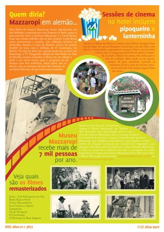 Bem ao lado do hotel, está uma propriedade com
1,7 milhão de metros quadrados, criada justamente para home-
nagear duas figuras ilustres ligadas à cidade de Taubaté: Monteiro
Lobato e Amacio Mazzaropi. É a Fazenda Itaim. Os visitantes são
recebidos por Emília, Narizinho, Pedrinho e Visconde e, no
local, foi construída uma Casa do Jeca, em homenagem a
Mazzaropi. Mas o que faz sucesso mesmo é o passeio de
Maria Fumaça, um percurso de 12 minutos.
Todos os anos mais de 7 mil pessoas
visitam o Museu Mazzaropi, em Taubaté
(SP), buscando mais informações sobre a vida e
obra de Amacio Mazzaropi, ator e cineasta brasileiro.
Com mais de 6 mil itens, o museu é mantido pelo Instituto
Mazzaropi, que trabalha constantemente para ampliar o acervo
através de doações. Começou por iniciativa do empresário que
adquiriu a fazenda onde hoje funciona o Hotel Fazenda Mazzaropi.
A idéia era preservar a memória do ator e a proposta foi sendo
ampliada até a criação do Instituto Mazzaropi. Para saber mais sobre
o Museu Mazzaropi, basta acessar www.museumazzaropi.com.br ou
www.institutomazzaropi.org.br
Oito filmes de Amacio Mazzaropi foram digitalizados em
alta definição e passaram por uma limpeza de áudio, graças a
uma parceria entre o Instituto Mazzaropi e o Canal Brasil.
Com isso, foram exibidos não só pelo próprio Canal Brasil
como percorreram o mundo, com exibições inclusive na
Alemanha, durante a Copa do Mundo, através do projeto
Futebol na Lata, com a exibição de O Corintiano, em
Berlim. No mês de abril, em comemoração aos 25 anos sem
Mazzaropi, a TV Vanguarda, afiliada da rede Globo no Vale
do Paraíba, inovou, exibindo os filmes em um sábado à
tarde e em várias noites, após o programa do Jô.
Sempre com boa audiência, afinal quem não se
diverte com as aventuras do Jeca! São histórias de
um Brasil diferente, de que todos temos saudades.
Armazém do Mazza
tem novidades.
O armazém do Mazza está cheio de novos
produtos, incluindo a Cachaça Mazzaropi que
ganhou novo rótulo. Outra coisa que faz
bastante sucesso é o artesanato regional, com
as peças produzidas pelas figureiras, tem
galinha-d’angola, pavão e outras. O armazém
comercializa também camisetas do hotel,
canecas, doces caseiros, kit capirinha e artigos
de primeira necessidade para os
mais esquecidos. Uma passadi-
nha por lá é quase obrigatória.
Assistir os filmes do Mazza é sempre uma delícia. Imagine fazer
isso no lugar em que as filmagens aconteciam, em um telão, com
direito a lanterninha e pipoqueiro na porta? Pois é, nos feriados
e férias esse é o programa preferido de quem se hospe-
da no hotel. Depois do jantar, vão todos para a
sala de exibição. Mais tarde, já no aparta-
mento, dá para continuar curtindo as
aventuras do Jeca, pois no circuito inter-
no de televisão tem sempre algum filme
em cartaz.
Veja quais
são os filmes
remasterizados
Jecão... Um Fofoqueiro no Céu
Betão Ronca Ferro
O Jeca Macumbeiro
Jeca Contra o Capeta
Lamparina
Zé do Periquito
O Corintiano
O Puritano da Rua Augusta
Quem diria?
Mazzaropi em alemão...
Noites típicas
fazem sucesso.
As festas caipiras são um dos pontos altos do hotel o
ano inteiro, mas os hóspedes também gostam muito
das noites típicas. Tem noite árabe, italiana com massas
de todo o tipo, a noite da pizza, sem contar as apresen-
tações de música ao vivo, sanfoneiro e outras tantas
invencionices. Um dá uma sugestão, outro traz
uma idéia e quando vê o pessoal
inventa mais uma moda.
DDG 0800.011.7877 (12) 3634-3422 DDG 0800.011.7877 (12) 3634-3422www.mazzaropi.com.br
A comida no Hotel Fazenda Mazzaropi tem aquele
sabor de comida caseira, com receitas cuidadosamen-
te selecionadas ao longo dos anos e algumas delas
extraídas do cardápio regional ou das memórias de
Mazzaropi. Sim, os pratos que ele mais gostava são
servidos no hotel. Mas o que faz sucesso mesmo são
as tardes de culinária caipira na Casa do Jeca. Basta
soar o aviso no alto falante e o pessoal segue para lá,
senta e fica esperando o que virá: bolinho de chuva,
bolão de fubá e outras iguarias de dar água na boca.
Sessões de cinema
no hotel incluem
pipoqueiro e
lanterninha
Hóspede é
fisgado pela boca.
Receita
Bolão de fubá
02 ovos
02 xícaras de açúcar
02 xícaras de fubá
02 xícaras de trigo
02 colheres (sopa) cheias
de manteiga ou margarina
Preparo
Em uma vasilha bater bem a manteiga, óleo, açúcar e as gemas.
A seguir, colocar a coalhada ou leite, o fubá, o trigo, o sal, a erva-
doce, misturando bem. Por último, acrescentar as claras em neve,
o fermento, misturando sem bater. Forma untada.
02 colheres (sopa) de óleo
01 colher (café) de erva-doce
01 xícara de leite ou coalhada
01 colher (sopa) de fermento em pó
01 pitada de sal
Todos os anos mais de 7 mil pesso-
as visitam o Museu Mazzaropi, em
Taubaté (SP), buscando mais informa-
ções sobre a vida e obra de Amacio Mazza-
ropi, ator e cineasta brasileiro. Com mais de 6
mil itens, o museu é mantido pelo Instituto Mazza-
ropi, que trabalha constantemente para ampliar o
acervo através de doações. Começou por iniciativa do
empresário que adquiriu a fazenda onde hoje funciona o
Hotel Fazenda Mazzaropi. A idéia era preservar a memória do
ator e a proposta foi sendo ampliada até a criação do Instituto
Mazzaropi. Para saber mais sobre o Museu Mazzaropi e agendar visitas,
basta acessar www.museumazzaropi.com.br ou
www.institutomazzaropi.org.br
Museu
Mazzaropi
recebe mais de
7 mil pessoas
por ano.
Museu
Mazzaropi
recebe mais de
7 mil pessoas
por ano.
Sítio do Pica-pau Amarelo
encanta adultos e crianças!
Maria-Fumaça é destaque
na Fazenda Itaim
Um dos passeios mais concorridos é a visita ao Sítio do Pica-Pau Ama-
relo, a chácara onde o escritor Monteiro Lobato passou a infância, no
centro de Taubaté, e encontrou inspiração para
escrever as aventuras de Narizinho, Emília e
Pedrinho. Tanto assim que o passeio acon-
tece todos os fins de semana, feriados e
nas férias, claro. Os hóspedes seguem
em carreata pelas ruas da cidade e lá
podem ver a antiga casa, com móveis
que pertenceram à família de Mon-
teiro Lobato, visitam a biblioteca e
ainda assistem a um espetáculo
teatral. Muitos hóspedes gostam
tanto do passeio que repetem o
programa cada vez que voltam ao hotel.
 