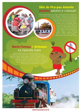 Bem ao lado do hotel, está uma propriedade com
1,7 milhão de metros quadrados, criada justamente para home-
nagear duas figuras ilustres ligadas à cidade de Taubaté: Monteiro
Lobato e Amacio Mazzaropi. É a Fazenda Itaim. Os visitantes são
recebidos por Emília, Narizinho, Pedrinho e Visconde e, no
local, foi construída uma Casa do Jeca, em homenagem a
Mazzaropi. Mas o que faz sucesso mesmo é o passeio de
Maria Fumaça, um percurso de 12 minutos.
Todos os anos mais de 7 mil pessoas
visitam o Museu Mazzaropi, em Taubaté
(SP), buscando mais informações sobre a vida e
obra de Amacio Mazzaropi, ator e cineasta brasileiro.
Com mais de 6 mil itens, o museu é mantido pelo Instituto
Mazzaropi, que trabalha constantemente para ampliar o acervo
através de doações. Começou por iniciativa do empresário que
adquiriu a fazenda onde hoje funciona o Hotel Fazenda Mazzaropi.
A idéia era preservar a memória do ator e a proposta foi sendo
ampliada até a criação do Instituto Mazzaropi. Para saber mais sobre
o Museu Mazzaropi, basta acessar www.museumazzaropi.com.br ou
www.institutomazzaropi.org.br
Oito filmes de Amacio Mazzaropi foram digitalizados em
alta definição e passaram por uma limpeza de áudio, graças a
uma parceria entre o Instituto Mazzaropi e o Canal Brasil.
Com isso, foram exibidos não só pelo próprio Canal Brasil
como percorreram o mundo, com exibições inclusive na
Alemanha, durante a Copa do Mundo, através do projeto
Futebol na Lata, com a exibição de O Corintiano, em
Berlim. No mês de abril, em comemoração aos 25 anos sem
Mazzaropi, a TV Vanguarda, afiliada da rede Globo no Vale
do Paraíba, inovou, exibindo os filmes em um sábado à
tarde e em várias noites, após o programa do Jô.
Sempre com boa audiência, afinal quem não se
diverte com as aventuras do Jeca! São histórias de
um Brasil diferente, de que todos temos saudades.
Armazém do Mazza
tem novidades.
O armazém do Mazza está cheio de novos
produtos, incluindo a Cachaça Mazzaropi que
ganhou novo rótulo. Outra coisa que faz
bastante sucesso é o artesanato regional, com
as peças produzidas pelas figureiras, tem
galinha-d’angola, pavão e outras. O armazém
comercializa também camisetas do hotel,
canecas, doces caseiros, kit capirinha e artigos
de primeira necessidade para os
mais esquecidos. Uma passadi-
nha por lá é quase obrigatória.
Assistir os filmes do Mazza é sempre uma delícia. Imagine fazer
isso no lugar em que as filmagens aconteciam, em um telão, com
direito a lanterninha e pipoqueiro na porta? Pois é, nos feriados
e férias esse é o programa preferido de quem se hospe-
da no hotel. Depois do jantar, vão todos para a
sala de exibição. Mais tarde, já no aparta-
mento, dá para continuar curtindo as
aventuras do Jeca, pois no circuito inter-
no de televisão tem sempre algum filme
em cartaz.
Veja quais
são os filmes
remasterizados
Jecão... Um Fofoqueiro no Céu
Betão Ronca Ferro
O Jeca Macumbeiro
Jeca Contra o Capeta
Lamparina
Zé do Periquito
O Corintiano
O Puritano da Rua Augusta
Quem diria?
Mazzaropi em alemão...
Noites típicas
fazem sucesso.
As festas caipiras são um dos pontos altos do hotel o
ano inteiro, mas os hóspedes também gostam muito
das noites típicas. Tem noite árabe, italiana com massas
de todo o tipo, a noite da pizza, sem contar as apresen-
tações de música ao vivo, sanfoneiro e outras tantas
invencionices. Um dá uma sugestão, outro traz
uma idéia e quando vê o pessoal
inventa mais uma moda.
DDG 0800.011.7877 (12) 3634-3422 DDG 0800.011.7877 (12) 3634-3422www.mazzaropi.com.br
A comida no Hotel Fazenda Mazzaropi tem aquele
sabor de comida caseira, com receitas cuidadosamen-
te selecionadas ao longo dos anos e algumas delas
extraídas do cardápio regional ou das memórias de
Mazzaropi. Sim, os pratos que ele mais gostava são
servidos no hotel. Mas o que faz sucesso mesmo são
as tardes de culinária caipira na Casa do Jeca. Basta
soar o aviso no alto falante e o pessoal segue para lá,
senta e fica esperando o que virá: bolinho de chuva,
bolão de fubá e outras iguarias de dar água na boca.
Sessões de cinema
no hotel incluem
pipoqueiro e
lanterninha
Hóspede é
fisgado pela boca.
Receita
Bolão de fubá
02 ovos
02 xícaras de açúcar
02 xícaras de fubá
02 xícaras de trigo
02 colheres (sopa) cheias
de manteiga ou margarina
Preparo
Em uma vasilha bater bem a manteiga, óleo, açúcar e as gemas.
A seguir, colocar a coalhada ou leite, o fubá, o trigo, o sal, a erva-
doce, misturando bem. Por último, acrescentar as claras em neve,
o fermento, misturando sem bater. Forma untada.
02 colheres (sopa) de óleo
01 colher (café) de erva-doce
01 xícara de leite ou coalhada
01 colher (sopa) de fermento em pó
01 pitada de sal
Todos os anos mais de 7 mil pesso-
as visitam o Museu Mazzaropi, em
Taubaté (SP), buscando mais informa-
ções sobre a vida e obra de Amacio Mazza-
ropi, ator e cineasta brasileiro. Com mais de 6
mil itens, o museu é mantido pelo Instituto Mazza-
ropi, que trabalha constantemente para ampliar o
acervo através de doações. Começou por iniciativa do
empresário que adquiriu a fazenda onde hoje funciona o
Hotel Fazenda Mazzaropi. A idéia era preservar a memória do
ator e a proposta foi sendo ampliada até a criação do Instituto
Mazzaropi. Para saber mais sobre o Museu Mazzaropi e agendar visitas,
basta acessar www.museumazzaropi.com.br ou
www.institutomazzaropi.org.br
Museu
Mazzaropi
recebe mais de
7 mil pessoas
por ano.
Museu
Mazzaropi
recebe mais de
7 mil pessoas
por ano.
Sítio do Pica-pau Amarelo
encanta adultos e crianças!
Maria-Fumaça é destaque
na Fazenda Itaim
Um dos passeios mais concorridos é a visita ao Sítio do Pica-Pau Ama-
relo, a chácara onde o escritor Monteiro Lobato passou a infância, no
centro de Taubaté, e encontrou inspiração para
escrever as aventuras de Narizinho, Emília e
Pedrinho. Tanto assim que o passeio acon-
tece todos os fins de semana, feriados e
nas férias, claro. Os hóspedes seguem
em carreata pelas ruas da cidade e lá
podem ver a antiga casa, com móveis
que pertenceram à família de Mon-
teiro Lobato, visitam a biblioteca e
ainda assistem a um espetáculo
teatral. Muitos hóspedes gostam
tanto do passeio que repetem o
programa cada vez que voltam ao hotel.
 