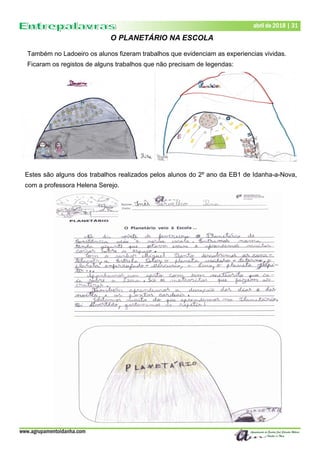 Estes são alguns dos trabalhos realizados pelos alunos do 2º ano da EB1 de Idanha-a-Nova,
com a professora Helena Serejo.
www.agrupamentoidanha.com
Dezembro de 2017 | 31
Março de 2017 | 31
abril de 2018 | 31
O PLANETÁRIO NA ESCOLA
Também no Ladoeiro os alunos fizeram trabalhos que evidenciam as experiencias vividas.
Ficaram os registos de alguns trabalhos que não precisam de legendas:
 