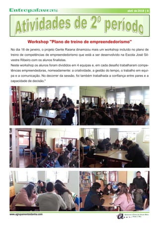 www.agrupamentoidanha.com
abril de 2018 | 8
Workshop "Plano de treino de empreendedorismo"
No dia 16 de janeiro, o projeto Gente Raiana dinamizou mais um workshop incluído no plano de
treino de competências de empreendedorismo que está a ser desenvolvido na Escola José Sil-
vestre Ribeiro com os alunos finalistas.
Neste workshop os alunos foram divididos em 4 equipas e, em cada desafio trabalharam compe-
tências empreendedoras, nomeadamente: a criatividade, a gestão do tempo, o trabalho em equi-
pa e a comunicação. No decorrer da sessão, foi também trabalhada a confiança entre pares e a
capacidade de decisão."
 