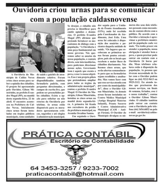 Ouvidoria criou urnas para se comunicar
com a população caldasnovense
A Ouvidoria do Mu-
nicípio de Caldas Novas
criou cinco urnas para sa-
ber a opinião dos cidadãos.
O projeto foi apresentado
pelo Ouvidor, Gilson Mi-
neirinho, ao prefeito Evan-
dro Magal (PP), na manhã
desta segunda-feira, 22 de
abril. O encontro aconte-
ceu na Prefeitura de Cal-
das Novas. Inicialmente
cinco urnas foram insta-
ladas em órgãos públicos
municipais, como unidades
de saúde e guichês de aten-
dimento coletivo. Foram
disponibilizados também
formulário padrão, com
perguntas direcionadas, e
campos de escrita live, que
podem ser preenchidos pe-
los cidadãos. Existe a op-
ção para solicitar ou não
retorno da Ouvidoria por
telefone. As urnas estão
disponíveis para os mora-
dores apresentarem críti-
cas, sugestões e até elogios
à administração municipal.
Se desejar, o cidadão não
precisa se identificar para
emitir opiniões e denún-
cias. O prefeito Evandro
Magal (PP) afirmou que
pretende fortalecer os me-
canismos de diálogo com a
população. “A Ouvidoria é
uma peça fundamental em
nosso governo. Nós que-
remos saber os anseios da
nossa população, o contato
direto, sem intermediários,
para podermos direcionar
nossas ações. Governante
bom é aquele que escuta o
povo, e esse é o nosso objeti-
vo. Esse é um projeto piloto
que pretendemos ampliar
para todos os órgãos da
administração municipal”,
contou o prefeito Evandro
Magal. O Ouvidor do Mu-
nicípio, Gilson Mineirinho,
instalou as cinco urnas na
manhã desta segunda-fei-
ra. A primeira foi fixada
nos corredores do prédio
da prefeitura municipal, na
Avenida Orcalino Santos.
Em seguinda o Ouvi-
dor seguiu para a Unida-
de de Pronto Atendimento
(UPA), onde foi recebido
pelo Coordenador de Ate-
dimento, José Feliz. Uma
urna foi colocada à dispo-
sição dos usuários e pa-
cientes daquela unidade de
saúde. “Os lugares que re-
ceberam as primeiras ur-
nas foram pontos estraté-
gicos, pois são os locais que
recebem o maior fluxo de
cidadãos diariamente. Nós
fizemos cinco urnas, que
serão abertas semanalmen-
te para que os formulários
sejam recolhidos e analisa-
dos. Mas vamos fazer com
que esse serviço atenda cem
por cento da municipalida-
de”, disse o Ouvidor Gil-
son Mineirinho. As demais
urnas foram instaladas no
Centro Médico Municipal
(Antigo Hospital Materno
Infantil), Pronto Socorro
e Centro Administrativo
Municipal (CAM - Anti-
go Fórum). O Ouvidor do
Município divulgou os nú-
meros dos seus dois telefo-
nes pessoais como mecanis-
mo de contato direto com o
público. De acordo com o
Ouvidor a intenção é apro-
ximar a prefeitura munici-
pal da população cada vez
mais. “Eu tenho prazer em
atender a população, nossa
obrigação é atender bem o
povo, e quem precisar pode
entrar em contato com a
Ouvidoria 24 horas por
dia. Meus telefones celu-
lares estão à disposição da
população. As pessoas que
tiverem necessidade de fa-
lar com o Ouvidor podem
ligar no (64) 9212-9613 ou
9925-2112. Eu atendo to-
dos que precisarem dos
nossos serviços, em finais
de semana, feriados, esse é
o nosso trabalho”, contou
o Ouvidor Gilson Minei-
rinho. O cidadão também
pode entrar em contato
com a Ouvidoria pelo tele-
fone (64) 3454-6852 ou pelo
e-mail ouvidoria@caldas-
novas.go.gov.br.
 