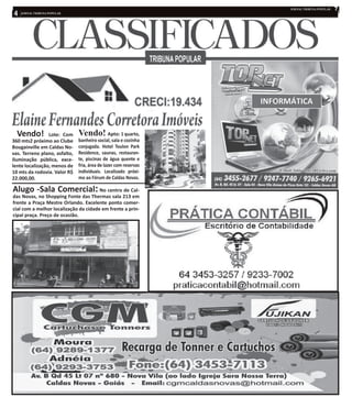 Vendo! Lote: Com
360 mts2 próximo ao Clube
Bougainville em Caldas No-
vas. Terreno plano, asfalto,
iluminação pública, exce-
lente localização, menos de
10 mts da rodovia. Valor R$
22.000,00.
Alugo -Sala Comercial:No centro de Cal-
das Novas, no Shopping Fonte das Thermas sala 213 em
frente a Praça Mestre Orlando. Excelente ponto comer-
cial com a melhor localização da cidade em frente a prin-
cipal praça. Preço de ocasião.
Vendo! Apto: 1 quarto,
banheiro social, sala e cozinha
conjugada. Hotel Toulon Park
Residence, saunas, restauran-
te, piscinas de água quente e
fria, área de lazer com reservas
individuais. Localizado próxi-
mo ao Fórum de Caldas Novas.
 
