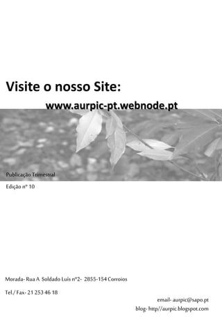 Edição nº 10
Publicação Trimestral
Morada- RuaA Soldado Luís nº2- 2855-154Corroios
Tel./ Fax- 21 25346 18
www.aurpic-pt.webnode.pt
Visite o nosso Site:
email- aurpic@sapo.pt
blog- http//aurpic.blogspot.com
 