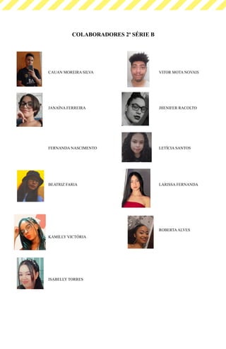 COLABORADORES 2ª SÉRIE B
CAUAN MOREIRA SILVA VITOR MOTA NOVAIS
JANAÍNA FERREIRA JHENIFER RACOLTO
FERNANDA NASCIMENTO LETÍCIA SANTOS
BEATRIZ FARIA LARISSA FERNANDA
KAMILLY VICTÓRIA
ROBERTAALVES
ISABELLY TORRES
 