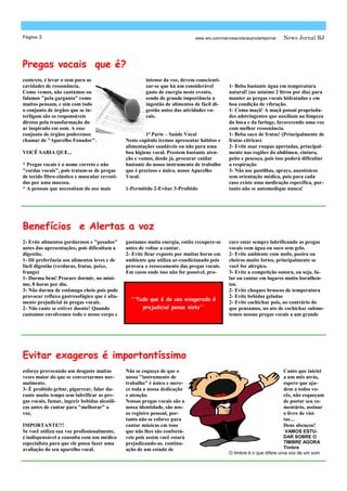 Página 2                                                                      www.wix.com/marcosaciole/acprodartejornal   News Jornal RJ




Pregas vocais que é?
contexto, é levar o som para as                         intenso da voz, devem conscienti-
cavidades de ressonância.                               zar-se que há um considerável          1- Beba bastante água em temperatura
Como vemos, não cantamos ou                             gasto de energia neste evento,         natural! (no mínimo 2 litros por dia) para
falamos "pela garganta" como                            sendo de grande importância a          manter as pregas vocais hidratadas e em
muitos pensam, e sim com todo                           ingestão de alimentos de fácil di-     boa condição de vibração.
o conjunto de órgãos que se in-                         gestão antes das atividades vo-        1- Coma maçã! A maçã possui proprieda-
terligam são os responsáveis                            cais.                                  des adstringentes que auxiliam na limpeza
diretos pela transformação do                                                                  da boca e da faringe, favorecendo uma voz
ar inspirado em som. A esse                                                                    com melhor ressonância.
conjunto de órgãos poderemos                            1ª Parte – Saúde Vocal                 1- Beba suco de frutas! (Principalmente de
chamar de "Aparelho Fonador".                  Neste capítulo iremos apresentar hábitos e      frutas cítricas)
                                               alimentações saudáveis ou não para uma          2- Evite usar roupas apertadas, principal-
VOCÊ SABIA QUE...                              boa higiene vocal. Prestem bastante aten-       mente nas regiões do abdômen, cintura,
                                               ção e vamos, desde já, procurar cuidar          peito e pescoço, pois isso poderá dificultar
* Pregas vocais é o nome correto e não         bastante do nosso instrumento de trabalho       a respiração
"cordas vocais", pois tratam-se de pregas      que é precioso e único, nosso Aparelho          3- Não use pastilhas, sprays, anestésicos
de tecido fibro-elástico e muscular revesti-   Vocal.                                          sem orientação médica, pois para cada
das por uma mucosa.                                                                            caso existe uma medicação específica, por-
* A pessoas que necessitam do uso mais         1-Permitido 2-Evitar 3-Proibido                 tanto não se automedique nunca!




Benefícios e Alertas a voz
2- Evite alimentos gordurosos e "pesados"      gastamos muita energia, então recupere-se       cure estar sempre lubrificando as pregas
antes das apresentações, pois dificultam a     antes de voltar a cantar.                       vocais com água ou suco sem gelo.
digestão.                                      2- Evite ficar exposto por muitas horas em      2- Evite ambiente com mofo, poeira ou
1- Dê preferência aos alimentos leves e de     ambiente que utiliza ar-condicionado pois       cheiros muito fortes, principalmente se
fácil digestão (verduras, frutas, peixe,       provoca o ressecamento das pregas vocais.       você for alérgico.
frango)                                        Em casos onde isso não for possível, pro-       3- Evite a competição sonora, ou seja, fa-
1- Durma bem! Procure dormir, no míni-                                                         lar ou cantar em lugares muito barulhen-
mo, 8 horas por dia.                                                                           tos.
3- Não durma de estômago cheio pois pode                                                       2- Evite choques bruscos de temperatura
provocar refluxo gastresofágico que é alta-                                                    2- Evite bebidas geladas
                                                 ''Tudo que é de uso exagerado é
mente prejudicial às pregas vocais.                                                            2- Evite cochichar pois, ao contrário do
2- Não cante se estiver doente! Quando                prejudicial pense nisto''                que pensamos, no ato de cochichar subme-
cantamos envolvemos todo o nosso corpo e                                                       temos nossas pregas vocais a um grande




Evitar exageros é importantíssimo
esforço provocando um desgaste muitas          Não se esqueça de que o                                                    Canto que iniciei
vezes maior do que se conversarmos nor-        nosso "instrumento de                                                      a um mês atrás,
malmente.                                      trabalho" é único e mere-                                                  espero que aju-
3- É proibido gritar, pigarrear, falar du-     ce toda a nossa dedicação                                                  dem a todos vo-
rante muito tempo sem lubrificar as pre-       e atenção.                                                                 cês, não esqueçam
gas vocais, fumar, ingerir bebidas alcoóli-    Nossas pregas vocais são a                                                 de postar seu co-
cas antes de cantar para "melhorar" a          nossa identidade, são nos-                                                 mentário, assinar
voz.                                           so registro pessoal, por-                                                  o livro de visi-
                                               tanto não se esforce para                                                  tas…
IMPORTANTE!!!                                  cantar músicas em tons                                                     Deus abençoe!
Se você utiliza sua voz profissionalmente,     que não lhes são confortá-                                                VAMOS ESTU-
é indispensável a consulta com um médico       veis pois assim você estará                                               DAR SOBRE O
especialista para que ele possa fazer uma      prejudicando-as. continu-                                                 TIMBRE AGORA
avaliação do seu aparelho vocal.               ação de um estudo de                                                      Timbre
                                                                                               O timbre é o que difere uma voz de um som
 