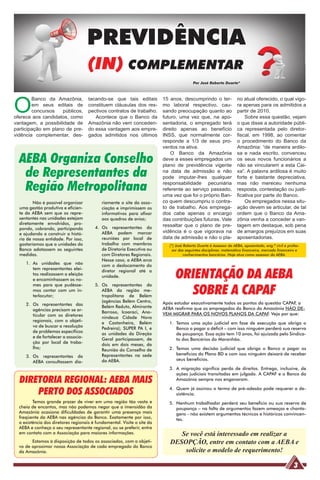 PREVIDÊNCIA
                                     (IN) COMPLEMENTAR
                                                                                         Por José Roberto Duarte*




O
        Banco da Amazônia,           tacando-se que tais editais         15 anos, descumprindo o ter-               no atual oferecido, o qual vigo-
        em seus editais de           constituem cláusulas dos res-       mo laboral respectivo, cau-                ra apenas para os admitidos a
        concursos   públicos,        pectivos contratos de trabalho.     sando preocupação quanto ao                partir de 2010.
oferece aos candidatos, como            Acontece que o Banco da          futuro, uma vez que, na apo-                   Sobre essa questão, vejam
vantagem, a possibilidade de         Amazônia não vem conceden-          sentadoria, o empregado terá               o que disse a autoridade públi-
participação em plano de pre-        do essa vantagem aos empre-         direito apenas ao benefício                ca representada pelo diretor-
vidência complementar, des-          gados admitidos nos últimos         INSS, que normalmente cor-                 fiscal, em 1998, ao comentar
                                                                         responde a 1/3 de seus pro-                o procedimento do Banco da
                                                                         ventos na ativa.                           Amazônia: “de maneira ardilo-

  AEBA Organiza Conselho
                                                                             O Banco da Amazônia                    sa e nada escrito, convenceu
                                                                         deve a esses empregados um                 os seus novos funcionários a
                                                                         plano de previdência vigente               não se vincularem a esta Cai-

   de Representantes da                                                  na data de admissão e não
                                                                         pode imputar-lhes qualquer
                                                                                                                    xa”. A palavra ardilosa é muito
                                                                                                                    forte e bastante depreciativa,

   Região Metropolitana                                                  responsabilidade pecuniária
                                                                         referente ao serviço passado,
                                                                         uma vez que foi o próprio Ban-
                                                                                                                    mas não mereceu nenhuma
                                                                                                                    resposta, contestação ou justi-
                                                                                                                    ficativa por parte do Banco.
         Não é possível organizar           riamente o site da asso-     co quem descumpriu o contra-                   Os empregados nessa situ-
  uma gestão produtiva e eficien-           ciação e imprimissem os      to de trabalho. Aos emprega-               ação devem se articular, de tal
  te da AEBA sem que os repre-              informativos para afixar     dos cabe apenas o encargo                  ordem que o Banco da Ama-
  sentantes nas unidades estejam            aos quadros de aviso;        das contribuições futuras. Vale            zônia venha a conceder a van-
  diretamente envolvidos, pro-                                           ressaltar que o plano de pre-              tagem em destaque, sob pena
  pondo, cobrando, participando         4. Os representantes da
  e ajudando a construir a histó-          AEBA podem marcar             vidência é o que vigorava na               de amargos prejuízos em suas
  ria de nossa entidade. Por isso,         reuniões por local de         data de admissão e não o pla-              aposentadorias.
  gostaríamos que a unidades do            trabalho com membros             (*) José Roberto Duarte é Assessor da AEBA, aposentado, eng.º civil e profes-
  Banco adotassem as seguintes             de Diretoria Executiva ou          sor das seguintes disciplinas: matemática financeira, mercado financeiro e
  medidas.                                 com Diretores Regionais.                  conhecimentos bancários. Hoje atua como assessor da AEBA.
                                           Nesse caso, a AEBA arca
     1. As unidades que não                com o deslocamento do

                                                                               ORIENTAÇÃO DA AEBA
        tem representantes elei-
                                           diretor regional até a
        tos realizassem a eleição          unidade.
        e encaminhassem os no-

                                                                                 SOBRE A CAPAF
        mes para que pudésse-           5. Os representantes da
        mos contar com um in-              AEBA da região me-
        terlocutor;                        tropolitana de Belém
                                           (agências Belém Centro,       Após estudar exaustivamente todos os pontos da questão CAPAF, a
     2. Os representantes das              Belém Reduto, Almirante       AEBA reafirma que os empregados do Banco da Amazônia NÃO DE-
        agências precisam se ar-           Barroso, Icoaraci, Ana-       VEM MIGRAR PARA OS NOVOS PLANOS DA CAPAF. Veja por que:
        ticular com os diretores           nindeua Cidade Nova
        regionais, com o objeti-           e Castanheira, Belém             1. Temos uma ação judicial em fase de execução que obriga o
        vo de buscar a resolução           Pedreira); SUPER PA I, e            Banco a pagar o déficit – com isso ninguém perderá sua reserva
        de problemas específicos           as unidades da Direção              de poupança. Essa ação tem 10 anos, foi ajuizada pelo Sindica-
        e de fortalecer a associa-         Geral participassem, de             to dos Bancários do Maranhão.
        ção por local de traba-            dois em dois meses, da
        lho;                                                                2. Temos uma decisão judicial que obriga o Banco a pagar os
                                           Reunião do Conselho de
                                           Representantes na sede              benefícios do Plano BD e com isso ninguém deixará de receber
     3. Os representantes da
                                           da AEBA.                            seus benefícios.
        AEBA consultassem dia-
                                                                            3. A migração significa perda de direitos. Entrega, inclusive, de
                                                                               ações judiciais transitadas em julgado. A CAPAF e o Banco da
  DIRETORIA REGIONAL: AEBA MAIS                                                Amazônia sempre nos enganaram.


      PERTO DOS ASSOCIADOS                                                  4. Quem já assinou o termo de pré-adesão pode requerer a de-
                                                                               sistência.
         Temos grande prazer de viver em uma região tão vasta e             5. Nenhum trabalhador perderá seu beneficio ou sua reserva de
  cheia de encantos, mas não podemos negar que a imensidão da                  poupança – na falta de argumentos fazem ameaças e chanta-
  Amazônia ocasiona dificuldades de garantir uma presença mais                 gens - não existem argumentos técnicos e históricos convincen-
  freqüente da AEBA nas agências do Banco. Exatamente por isso,                tes.
  a existência dos diretores regionais é fundamental. Visite o site da
  AEBA e conheça o seu representante regional, ou se preferir, entre
  em contato com a Associação para maiores informações.                        Se você está interessado em realizar a
        Estamos à disposição de todos os associados, com o objeti-          DESOPÇÃO, entre em contato com a AEBA e
  vo de aproximar nossa Associação de cada empregado do Banco
  da Amazônia.                                                                  solicite o modelo de requerimento!

                                                                                                                                                     3
 