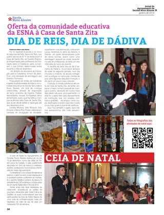 Jornal do
Agrupamento de
Escolas Nuno Álvares

janeiro de 2014

*
Oferta da comunidade educativa
Escola
Nuno Álvares

da ESNA à Casa de Santa Zita

DIA DE REIS, DIA DE DÁDIVA
Professora Maria João Damas

Foi no regresso à escola e no início
do segundo período, época de Reis, que
quatro alunas do 8.º A se deslocaram à
Casa de Santa Zita, de Castelo Branco,
acompanhadas pela professora de Educação para a Cidadania, para cumprirem o que tinham determinado ainda
durante o mês de dezembro:
- No âmbito da disciplina de Educação para a Cidadania, tinham de planificar uma atividade de abordagem aos
Direitos Humanos.
Propuseram-se, então, ser solidárias
e apelar à solidariedade de toda a comunidade educativa da Escola Secundária
Nuno Álvares, em prol de crianças
carenciadas, através da angariação
de bens: produtos de higiene, fraldas
descartáveis, roupas, brinquedos, bens
alimentares, tudo o que faz falta a crianças acolhidas pela Casa de Santa Zita,
que ajuda desde bebés a raparigas até
aos dezasseis anos.
Carlota Moreira, Inês Moreira, Inês
Amaral e Maria Rita Tristan elaboraram
cartazes de divulgação da atividade,

espalharam-nos pela escola, colocaram
caixas recetoras no átrio da mesma, e
fizeram um apelo personalizado junto
de várias turmas, assim como uma
abordagem pessoal ao corpo docente,
na sala de professores, durante um dos
intervalos do turno da manhã.
A recolha de bens deu-se até à semana do Natal e, na primeira semana
de aulas do segundo período, num dia
chuvoso e cinzento, as alunas entregaram os artigos na instituição, crentes de
que, para algumas daquelas crianças, o
dia seria um pouco mais colorido.
Contudo, a missão solidária e altruísta da Casa de Santa Zita, de tentar amparar o maior número possível de crianças e jovens, necessita de muitos mais
atos desta natureza, principalmente – e
este foi o apelo feito pela representante
da instituição, que nos recebeu com
toda a gratidão, - de artigos, como roupa, destinados a recém-nascidos: é esta
a sua mais grave e premente carência.
Aqui fica também o apelo, para não
nos esquecermos dos mais pequeninos…

Todas as fotografias das
atividades de natal aqui:

A ceia de Natal do Agrupamento de
Escolas Nuno Álvares realizou-se no dia
13 de dezembro, numa das salas do Hotel Colina do Castelo. A sala, subtilmente
decorada em tons de branco e prateado,
acolheu professores, funcionários e familiares do nosso Agrupamento.
Contrastando com a baixa temperatura
exterior, o calor humano, a boa disposição e
o saudável convívio conferiram ao momento o espírito Natalício próprio da época. O
presidente da CAP endereçou a todos votos
de um Santo Natal e Bom Ano de 2014.
Ainda antes das doze badaladas da
meia-noite, procedeu-se ao sorteio de
vouchers, oferecidos pelo Hotel Colina do
Castelo, os quais contemplaram seis dos
participantes da Ceia de Natal. Depois de
uma noite de confraternização, cada um
regressou ao calor do seu lar para um
merecedor fim de semana.

24

CEIA DE NATAL

*

 