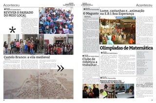 Jornal do
Agrupamento de
Escolas Nuno Álvares

Aconteceu

janeiro de 2014

*

*
REVIVER O PASSADO

Lume, castanhas e...animação
O Magusto na E.B.1 Boa Esperança

DO MEIO LOCAL

Ana Antunes, 5ºB
(Clube de Jornalismo)

3º A e 3º B

O Magusto é uma festa popular
tradicional. É costume realizar-se em
novembro,
Grupos de amigos e famílias juntam -se à volta de uma fogueira,
onde se assam as castanhas ou bolotas para comer e bebe -se a jeropiga
, água -pé ou vinho novo , fazem – se
brincadeiras , as pessoas enfarruscam -se com as cinzas ,cantam-se
cantigas .
 O magusto realiza-se em datas festivas: no dia de São Simão,
no dia de Todos-os-Santos ou no dia
São Martinho. Na escola também é
costume fazer-se. Este ano também
comemos castanhas, a meio da
manhã.
A celebração do magusto está
associada a uma lenda que as pessoas dizem que um soldado romano,
mais tarde  conhecido por Martinho
de Tours, ao passar a cavalo por um
mendigo quase nu, como não tinha
nada para lhe dar, cortou a sua capa
ao meio com a sua espada; estava
um dia chuvoso e diz-se que, neste
preciso momento, parou de chover
e apareceu o sol. Daí nasceu a expressão: “Verão de São Martinho”

Os alunos do 3.º A e 3.º B da Escola
Cidade de Castelo Branco efetuaram uma
visita de estudo à Igreja de S. Miguel, mais
conhecida por Sé, e ao Jardim do Paço, no
passado dia 12 de novembro. Esta visita
teve como objetivo proporcionar aos alunos o conhecimento de algumas referências históricas da nossa cidade.
Pudemos contar com a ajuda do professor José Teodoro, para nos explicar as
origens e as caraterísticas destes dois
monumentos históricos da nossa cidade.
Os alunos prometeram voltar para
apreciarem melhor estas preciosidades.

Castelo Branco: a vila medieval
Alunos de 8º ano

Fomos conhecer a vila medieval de
Castelo Branco, a 8 e 9 de novembro, no
âmbito do estudo da Idade Média, no 8.º
ano.
Começámos por recordar a antiga
igreja gótica de São Miguel e depois
contornámos a Cerca da Vila, desde
o Posteguinho de Valadares até ao

10

Castelo. Aqui tentámos imaginar como
seria o castelo, a partir das ruínas existentes e da planta que nos deixou Duarte D´Armas, cerca de 1500. Depois
descemos a encosta, sempre junto à
Cerca da Vila. Subimos à torre ao Espírito Santo, depois seguimos em direção à torre do relógio e terminámos

Aconteceu

* janeiro de 2014

Escola
Faria de Vasconcelos

Escola
Cidade de Castelo Branco

*

*

Jornal do
Agrupamento de
Escolas Nuno Álvares

»

onde havíamos começado, deixando a
cerca fechada, para que ninguém assalte a vila.
Os nomes das ruas ensinam-nos
que a vila cresceu em leque, de oeste
(nomes ligados à agricultura) para leste
(nomes relativos à indústria). E sobretudo divertimo-nos imenso!

*
Clube de

Escola
Cidade de Castelo Branco

robótica a
trabalhar...

No dia 7 de novembro realizou-se a primeira sessão de robótica, abrangida pelo projeto “Escolher Ciência”, dinamizado pela Escola Superior de Tecnologia de Castelo Branco.
Esta foi uma das muitas sessões que
irão acontecer ao longo do ano e proporcionou a construção de um carro robô
Arduíno. Este robô dá a possibilidade de
programar oferecendo inúmeras potencialidades de utilização.
No fim da sessão todos os intervenientes
estavam satisfeitos com a jornada e prontos
para a próxima. Nesta aventura acompanhou-nos o professor Fábio Santos que é um
dos responsáveis por esta iniciativa.

Os alunos da EB1 Boa Esperança
comemoraram, na sua escola, o dia de
São Martinho com lume, castanhas e
uma boa dose de animação. Tal sucedeu no dia 12 de novembro em torno da
tradicional fogueira.
O tempo fez jus à expressão a que se
associa a festa - o verão de São Martinho permitiu a realização de jogos bem
organizados em grupos, a confeção dos
cartuchos para as castanhas comidas
com satisfação, a entoação de canções.
Na sala de aula, deu-se lugar ao trabalho em torno da figura de São Martinho nas diferentes áreas de estudo:
as histórias, as questões matemáticas,
as coroas, os trabalhos de expressão
plástica.
O espírito de camaradagem e a inter-relação estabelecida são sinais de
que as crianças prezam estes momentos de franco convívio e descontração
ao mesmo tempo que não esquecem as
tradições.

Olimpíadas de Matemática
*
Escola
Cidade de Castelo Branco

Mais uma vez a Escola Cidade de
Castelo Branco voltou a participar na
fase escolar das XXXI Olimpíadas Portuguesas da Matemática.
As Olimpíadas Portuguesas de
Matemática (OPM), organizadas anualmente pela Sociedade Portuguesa
de Matemática, são um concurso de
problemas de Matemática, que visa incentivar e desenvolver o gosto por esta
disciplina, dirigido aos estudantes dos
2º e 3º ciclo do ensino básico e aos que
frequentam o ensino secundário.
Os problemas propostos neste concurso fazem sobretudo apelo à qualidade do raciocínio, à criatividade e à
imaginação dos estudantes. Um dos

objetivos do concurso é a deteção precoce de vocações científicas e, em particular, para a Matemática.
Na nossa escola houve uma adesão
maciça participando 53 alunos (30 do 2º
Ciclo e 23 do 3ºCiclo).
Apesar de terem achado as provas
difíceis, os alunos vinham satisfeitos
com os desafios matemáticos que lhes
foram lançados. Nas Pré Olimpíadas
participaram os alunos do 5º ano, nas
Olimpíadas Júnior participaram os do 6º
e 7º ano e na categoria A participaram
os do 9º ano.
Tal como nos três últimos anos, esperamos que haja um conjunto de alunos com
pontuação para passarem à fase distrital.

* eliminatória das
Primeira
Escola
Faria de Vasconcelos

“Olimpíadas de Matemática”

CATEGORIA A – 8º e 9º ano
Tiago Afonso, 9ºA
Diogo Pinto, 9ºA
Ana Barbosa, 9ºA
André Nunes, 8º D
Joana Barata, 9º B

CATEGORIA JÚNIOR – 6º e 7º ano
Inês Calmeiro, 6ºE
Carolina Fernandes, º7A
Beatriz Santos, 7ºD
Ricardo Dias, 6ºD
Inês Mascarenhas, 7ºA
PRÉ-OLIMPÍADAS – 5º ano
Alexandre Nunes, 5ºD
Leonor Fernandes, 5ºC
Pedro Pereira, 5ºD
Fábio Bicho, 5ºC
João Tomás, 5ºE
Na tarde do dia 13 de novembro de
2013, decorreu a primeira eliminatória
das “Olimpíadas de Matemática” na Escola básica Faria de Vasconcelos e teve
a duração de aproximadamente duas
horas. Esta atividade está dividida em
vários escalões : as Pré-Olimpíadas
(5º ano), a Categoria Júnior (6º e 7º
anos), e a Categoria A (8º e 9º anos)
e houve um envolvimento de cerca de
30 alunos.
Foi a primeira vez que os alunos participaram e acharam uma atividade um
pouco “complicada” mas tal como os
Professores dizem “não se deve desistir
logo à primeira”.
É uma atividade que deve continuar
nos próximos anos.

11

 