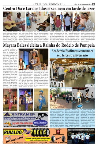 TRIBUNA REGIONAL 15 a 30 de agosto de 2014 10 
C M Y K 
C M 
Y K 
4 
Academia Biofitness comemora 
seu terceiro aniversário 
Academia Biofitness co-memora 
se terceiro aniver-sário 
agradecendo a po-pulação 
de Oriente pela 
confiança e credibilidade. 
Em comemoração ao ani-versário 
e sempre inovan-do 
com novidades na área 
de ginástica traz novas au-las 
de JUMP (define mús-culos 
e reduz medidas), 
GAP (localizada-glúteos, 
abdômen e pernas), TAE 
BO ( é uma mistura de 
boxe, aeróbica e artes mar-ciais 
) , e aulas de treina-mento 
funcional ( define, 
emagre emagrece e da for-ça). 
Para setembro a Biofit-ness 
traz também aos alu-nos 
interessados MUAY 
THAI com o professor Lu-ciano 
Marques graduado 
em Muay Thai pelo mes-tre 
Vander Valverde trei-nador 
principal de Team 
Nogueira ... Luciano foi 
campeão do evento Ring 
Of Fire Mma e do evento 
Shockwave de Mma re-gistrado 
na Confederação 
Brasileira de Muay Thai . 
Os interessados entrar em 
contato pelos 
fones (014) 99817- 8084 
ou (014) 3456-1139 
Centro Dia e Lar dos Idosos se unem em tarde de lazer 
Uma atividade diferente 
uniu e alegrou os idosos do 
Centro Dia “Thereza Spe-randio 
Moro” e os do Lar 
dos Idosos “Antonio Fre-derico 
Ozanam”. Foi reali-zada 
na quarta-feira, 20/08, 
uma tarde de integração 
que tinha como princi-pal 
intuito, promover uma 
mudança no cotidiano dos 
idosos. A partir dessa pro-posta 
as equipes, tanto do 
Centro Dia, quanto do Lar 
dos Idosos, se empenha-ram 
ao máximo para pos-sibilitar 
uma atividade de 
lazer aos participantes. A 
ideia era fazer com que os 
vovôs e vovós se divertis-sem. 
Eles ouviram música, 
tocaram, cantaram e dan-çaram. 
Os integrantes de 
ambas as entidades sem-pre 
estão dispostos às mais 
diversas práticas promovi-das, 
pois querem sempre 
companhia e adoram re-ceber 
visita, por isso, tudo 
que é sugerido a eles, as 
mais diversas atividades, 
eles demonstram interes-se. 
Essa interação contri-bui 
com o processo de en-velhecimento 
saudável, no 
desenvolvimento da auto-nomia 
e de sociabilidades, 
além de fortalecer vínculos 
de amizade e convívio co-munitário 
de cada um dos 
idosos e dos participantes 
desse encontro. 
Mayara Bales é eleita a Rainha do Rodeio de Pompeia 
Pompeia conheceu a 
Rainha da 26ª Festa do 
Peão de Boiadeiro, em 
concurso realizado na Are-na 
Esportes & Eventos, no 
sábado, 09/08, onde tam-bém 
ficou definida a 1ª 
Princesa, Miss Country 
e Miss Fotogenia. A lin-da 
jovem Mayara Perei-ra 
Bales, 16 anos, cativou 
os jurados (todos de ou-tros 
municípios e que só 
foram revelados no início 
do evento) e levou a faixa 
de Rainha, sendo coroada 
pelo prefeito Oscar Yasu-da, 
numa noite que sobrou 
beleza e emoção. Com a 
faixa de 1ª Princesa ficou a 
bela Amanda Martessi, 16 
anos, que de quebra ain-da 
levou o troféu “Torcida 
Destaque”. Seus apoiado-res 
deram um verdadeiro 
show de agito na Arena e 
como prêmio, além do tro-féu, 
levou um vale churras-co 
para curtir e celebrar. 
Já a envolvente Jéssica 
Vargas, 22 anos, conquis-tou 
a faixa de Miss Coun-try 
do Rodeio 2014 e fará 
parte da “corte” na Festa 
do Peão. Por fim, a linda 
Thalita Chaves, 16 anos, 
foi eleita por meio de vota-ção 
popular do site Estou-nanet, 
a Miss Fotogenia. 
Lembrando que nesse ano 
o Concurso passou por al-gumas 
mudanças, como a 
redução do tempo dos des-files, 
ficando mais dinâmi-co 
e a abolição das faixas 
de miss simpatia e 2ª prin-cesa. 
 
