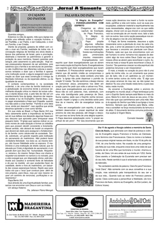 “A Alegria do Evangelho”
- EVANGELIZADORES COM
ESPÍRITO
Chegamos ao último
capítulo da Exortação
do Papa Francisco,
“A Alegria do
Evangelho”. O
Papa propõe
algumas reflexões
acercadoespíritoda
nova evangelização.
Insiste nas motivações
para umrenovado
impulso missionário:
Evangelizadores com
espírito quer dizer evangelizadores que se abrem
sem medo à ação do Espírito Santo. Evangelizadores
com espírito quer dizer evangelizadores que rezam
e trabalham. É Precisocultivar sempre um espaço
interior que dê sentido cristão ao compromisso e
à atividade. O Papa cita, neste contexto uma bela
figura: “a Igreja não pode dispensar o pulmão da
oração”.E insiste: “Se não sentimos o desejo intenso
de comunicar Jesus, precisamos nos deter em
oração para lhe pedir que volte a cativar-nos.”Pois,
Jesus quer evangelizadores que anunciem a Boa-
Nova não só com palavras, mas, sobretudo, com
uma vida transfigurada pela presença de Deus.
Numa súplica, pede que o Espírito venha renovar,
sacudir, impelir a Igreja a uma decidida saída para
fora de si mesma, afim de evangelizar todos os
povos.
Para ser evangelizador com espírito, é preciso
também desenvolver o prazer espiritual de estar
próximo da vida das pessoas, até chegar a desco-
brir que isso se torna fonte de uma alegria superior.
O Papa descreve estasituação como “o prazer es-
piritual de ser povo”. Por isso,recomenda que em
nossa ação devemos nos inserir a fundo na socie-
dade, partilhar a vida com todos, ouvir as suas pre-
ocupações, colaborar material e espiritualmente nas
suas necessidades, alegrar-nos com os que estão
alegres, chorar com os que choram e comprometer-
-nos na construção de um mundo novo, lado a lado
com os outros. Isso como opção pessoalque nos en-
che de alegria e nos dá uma identidade.
O Papa, de forma insistente, descreve a ação
missionária como a plenitude do viver de cada cris-
tão, pois, o amor às pessoas é uma força espiritual
que favorece o encontro em plenitude com Deus.
Portanto, cada vez que nos encontramos com um
ser humano no amor, tornamo-nos capazes de des-
cobrir algo de novo sobre Deus Cada vez que os
nossos olhos se abrem para reconhecer o outro, ilu-
mina-se mais a nossa fé para reconhecer a Deus. E
Conclui: “Se queremos crescer na vida espiritual,não
podemos renunciar a ser missionários”.
E mais, a missão no coração do povo não é uma
parte da minha vida, ou um ornamento que posso
por de lado; não é um apêndice ou um momen-
to entre tantos outros da minha vida. “É algo que
não posso arrancar do meu ser, se não quiser me
destruir.”Eu sou uma missão nesta terra, e para isso
estou neste mundo.
Ao encerrar a Exortação sobre o anúncio do
evangelho no mundo atual, o Papa lembraque junto
com o Espírito Santo sempre está Maria no meio do
povo. Maria foi o dom de Jesus ao seu povo. O Se-
nhor não quer que caminhemos sem uma mãe. Não
é do agrado do Senhor que falte à sua Igreja o ícone
feminino. Sempre que olhamos para Maria, volta-
mos a acreditar na força revolucionária da ternura e
do afeto. O documento termina comuma profunda e
rica súplica à Virgem Maria.
Conrado Vasselai
Queridos amigos...
Estamos no mês de agosto, mês que a Igreja nos
propõe uma reflexão sobre a vocação humana, o
ser Pai/Mãe, o ser Padre, o ser Catequista, o viver
em Família, o ser Cristão.
Diante da proposta, gostaria de refletir com vo-
cês o viver em Família, realidade de todos nós. A
concepção religiosa de famílias era obvia desde a
época dos patriarcas de Israel, para a procriação,
destinada a transmitir os patrimônios e garantir a
proteção de seus membros, fossem parentes pelo
sangue, pelo casamento ou pela adoção. Hoje es-
ses pressupostos deixaram de ser admitidos, pois
sabemos que a família e as estruturas de parentes-
co são multiformes nas diferentes culturas e assim,
somos tentados a dizer que a famílias é apenas
uma instituição social- e alguns exageram essa afir-
mação ao dizer que essa construção é inimiga da
liberdade individual, ou da expansão afetiva, ou da
igualdade de sexos.
O contexto contemporâneo é, na sociedade
acidental, o de uma crise da família tradicional, e
a globalização da economia tende a provocar se-
melhante situação critica no interior de outras cultu-
ras, e diante dessa crise, e pelo fato de não ser um
acontecimento fora da Igreja, devemos dar respos-
tas exatas à luz do Evangelho. Diante disso, que-
ro pegar emprestada a frase que Chapelle, quando
nos fala sobre a crise familiar: “Família é uma ideia
nova, ainda por descobrir”- isso significa que ainda
devemos aprender a viver como família.
Em sua visita ao Brasil, o Papa Bento XVI nos
falou claramente sobre a importância da família e
sai em sua defesa nos deixando algumas frases em
seu discurso que aproveito para enriquecer esse
pequeno texto: “A Igreja quer apenas indicar os va-
lores morais de cada situação e formar os cidadãos
para que possam decidir consciente e livremente.
Nesse sentido, não deixará de insistir no empenho
que deverá ser dado para assegurar o fortalecimen-
to da família- como célula-mãe da sociedade. Ten-
de, sobretudo, um grande respeito pela instituição
do sacramento do matrimônio. Não poderá haver
verdadeira felicidade nos lares se, ao mesmo tem-
po, não houver fidelidade entre os esposos. O ma-
trimônio é uma instituição de direito natural, que foi
elevada por Cristo à dignidade de sacramento; é um
grande dom que Deus fez `humanidade. Respeita-
-o, venera-o. Ao mesmo Tempo Deus vos chama a
respeitar-vos também no namoro e no noivado, pois
a vida conjugal que, por disposição divina, está des-
tinada aos casados é somente fonte de felicidade
e de paz na medida em que souberdes fazer da
castidade, dentro e fora do matrimônio, um baluar-
te das vossas esperanças futuras. Repito aqui para
todos vós que o ‘eros’ quer conduzir para além de
nós próprios, para Deus, mas por isso mesmo re-
quer um caminho de renúncias, purificações e sa-
neamentos”.
Papa Bento XVI
Que através de uma Espiritualidade familiar, pos-
samos nos encontrar com Deus e com os irmãos.
Um abraço fraterno
Pe. Jeferson Flávio Mengali
2
Souza
Silva
CORRETORA DE SEGUROS
Souza Silva Adm. Corr. Seguros Ltda.
Rua Tupi, 153 - Sala 04 - Taboão - Brag Pta - SP - CEP 12.900-290
Fone/Fax: (11) 4032-0450 / 4033-7586
e-mail: sscorr@terra.com.br
O CAJADO
DO PASTOR
Espiritualidade Familiar:
encontro com Deus o
com o próximo
MADEIREIRA
BRAGANTINA
Av. José Gomes da Rocha Leal, 134 - Taboão - Bragança Paulista
Tel.: (11) 4033-4048 - Fax: (11) 4033-2328
PALAVRA DO PAPA
2
Dia 11 de agosto a liturgia celebra a memória de Santa
Clara de Assis, que admirada com ideal de pobreza e vivên-
cia do Evangelho seguiu Francisco e fundou as Clarissas,
ramo feminino dos Franciscanos. Clara no nome e na beleza
de sua pureza virginal nasceu em Assis, no dia 16 de julho de
1194, de uma família nobre. Na ocasião de uma peregrina-
ção feita por sua mãe, enquanto orava teve uma visão de que
haveria de ter uma filha que iluminaria o mundo: chamou-a,
então, de Clara. Um ano antes de sua morte em 1253, Santa
Clara assistiu a Celebração da Eucaristia sem precisar sair
do seu leito. Neste sentido é que é aclamada como protetora
da televisão.
“No verdadeiro sentido da palavra, Clara foi para Francisco
“irmã Clara”. Não somente com os seus conselhos e a sua
oração, mas sobretudo pela transparência do seu ser e
da sua vida... Quando tudo ao redor de Francisco parecia
vacilar, Clara continuava a personificar a fidelidade. (do livro
Francisco de Assis, retorno ao Evangelho, de Eloi Leclerc, da
Editora Vozes)
 