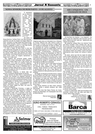 É importante
que se relacione
o título dessa
devoção com o
nascimento de
Jesus. Maria,
uma mulher
normal, deu à
luz um filho,
que todos
c o n h e c e m o s
como o Filho
de Deus, Jesus
de Nazaré, o
Salvador da
humanidade (cf.
Lc 2, 1-7).
Os títulos de
Nossa Senhora, “do Bom Parto” e do “Bom Sucesso”
nasceram aos pés da imagem da Virgem Negra de
Paris, venerada na antiga igreja Saint-Etienne-des-
Grès, capital francesa. Invocar a proteção da Mãe
durante a gestação e parto é o que toda família
cristã sempre fez ao longo dos séculos.
O culto à Virgem do Bom Parto é uma das
mais tradicionais devoções da França, Espanha e
Portugal, que se espalhou por muitas outras nações.
No mundo cristão, esse culto aparece com títulos
semelhantes, como Nossa Senhora do Divino Parto,
entre outros, porém as imagens representam a
Virgem com a pele clara.
Nos registros das primeiras igrejas cristãs,
encontramos muitas indicações sobre estátuas e
pinturas da Virgem Maria com a pele morena. Na
Antiguidade, a cor preta em símbolos religiosos,
era sinal de fertilidade. Um sinal que a primitiva arte
cristã manteve, para invocar a fertilidade física e
espiritual de Maria, Mãe de Deus e nossa. A imagem
de Maria da igreja de Paris foi esculpida em pedra
negra e data do século XI.
Considerada milagrosa, é diante dela que
ocorrem constantes peregrinações de devotos.
Nossa Senhora do Bom Parto é especialmente
invocada nas ocasiões de tragédias pessoais e
públicas. Aos seus pés, o Padre Cláudio Poullart dês
Places,juntocomdozecompanheirospobres,fundou
a Congregação do Espírito Santo e do Imaculado
Coração de Maria, em 1703. A Congregação dos
padres espiritanos cresceu rapidamente e, orar
diante da Virgem Negra de Paris, era sinal da
primeira consagração.
Durante a Revolução Francesa, a igreja de
Saint-Etienne-des-Grès foi saqueada e destruída.
Mas a escultura da Virgem Negra foi vendida à
uma piedosa cristã, que a escondeu muito bem.
Mais tarde, ela doou a sagrada imagem às Irmãs
Enfermeiras da Congregação de São Tomás de
Vilanova, que construíram uma capela nova para
a veneração de Nossa Senhora do Bom Parto,
em Neuilly. Desse modo, asseguraram o culto e
as constantes peregrinações dos fiéis e devotos.
Foram os missionários espiritanos que divulgaram o
culto à Senhora do Bom Parto no mundo.
Mas como se iniciou esta devoção no Brasil? “
Pe. Arlindo Rubert, em seu livro “Os trinta títulos de
Nossa Senhora”, assim relata:“ Muitas mães aflitas,
principalmente outrora quando não havia recursos
médicos, ao chegarem à sua hora tinham momentos
de angústia e recorriam confiantes àquela que em
milagroso parto dera com felicidade à luz o Salvador
do mundo. Sabe-se que, pelo menos a partir do
século XVII, no Brasil, se honrava a Virgem Maria
por ocasião da preparação da festa do Natal, que
era precedida por novena e pregação em honra
da expectativa do parto da Virgem Maria. Dizia-se
também Nossa Senhora do O: “Ó Sabedoria…; Ó
raiz de Jessé…; Ó chave de Davi…”, etc.Aos poucos,
a invocação litúrgica da Expectação do Parto de
Nossa Senhora, mudou-se, na hora das mães mais
humildes, em Nossa Senhora do Bom Parto, à qual
sucediam-se promessas e cumprimentos de votos
após partos bem sucedidos, formando-se confrarias
e levantando-se igrejas e capelas para honrar a
benevolência da Mãe da humanidade.
No Rio de Janeiro, havia a bela igreja de Nossa
Senhora do Bom Parto, como havia também
em diversas outras cidades e vilas, sendo muito
visitadas. Nossa Senhora do Bom Parto também
é representada de pé, com o belo Menino nos
braços, rodeada de mães grávidas que lhe imploram
proteção”.
Na Região de Bragança Paulista temos a alegria
de honrar Maria com este título, através da Capela
Nossa Senhora do Bom Parto, no Taboão. Todos
os domingos, na missa das 19h30, nosso pároco
Pe. Jeferson Mengali ministra a benção às futuras
mamães que ganham a oração de Nossa Senhora
do Bom Parto e devem reza-la todos os dias até o
dia do parto.
Que Nossa Senhora do Bom Parto continue,
portanto, sendo a grande protetora das mães
parturientes!
(Texto de Irmã Etel Maria Pereira da Costa,
Doutora em Mariologia, da Congregação das Irmãs
de Maria Menina)
Rita de Cassia Almeida
PASCOM
Rua Cel Assis Gonçalves, 323
Bragança Paulista - SP
Tel/Fax: 2473-2555 - 2473-8030
Produtos
para sua Saúde!
Loja Ampla e Moderna
Estacionamento próprio
5
JOÃO ROBERTO CERASOLI
ADVOGADO - OAB 137.519 SP
CÍVEL - FAMÍLIA - TRABALHISTA
PREVIDENCIÁRIO
FONES: 2277-6343 / 4033-0843 / 97384-3288 (vivo)
R. JOSÉ MATHIAS FARHAT SOBRINHO 11 - SALA 07
(EDIFICIO CAPITAL - AO LADO DA PADARIA VARANDA AMÉRICA - a 50 METROS DO FÓRUM)
Rua Arthur Siqueira, 29 - Bragança Paulista - SP
mecanicabarca@hotmail.com
Tel/Fax: 4033-3684
Um dia Deus me chamou... e eu respondi... me
chamou para ser catequista, para anunciar sua Pa-
lavra, Palavra de amor, para ser testemunha dos
valores de seu Reino.
Me perguntei, porque Deus me chamou? Será
que tenho vocação? Tinha vontade mas, não sa-
bia se tinha vocação. Comecei a minha caminhada
como catequista, e hoje depois de alguns anos, me
sinto bem com o meu sim a Deus. Aprendi que no
meu batismo recebi uma missão, e tenho que tentar
desempenhar essa missão com esforço e dedica-
ção.
Às vezes penso que não sou capaz de realizar
minha missão catequética, isso me leva ao desâni-
mo, por isso, é importante que eu confie em Deus, e
estou certa de que é um serviço de Deus para Deus.
Como catequista, através de minha missão, ex-
perimento momentos de alegria, de paz, de entu-
siasmo, apesar de ter que renunciar algo, de meu
cansaço e de algum sacrifício, só que quando me
lembro do chamado de Deus, isso me ajuda a ser
perseverante e fiel.
Há sinais evidentes que me fazem perceber mi-
nha vocação, tais como: o gosto pelos encontros
com as crianças, a busca de criatividade para me-
lhorar esses encontros, a esperança de poder me-
lhorar a nossa comunidade, nossa sociedade, o
bom relacionamento com todo o grupo de cateque-
se de minha comunidade, motivação para obter uma
crescente formação catequética e a consciência de
ser enviado em nome da Igreja de Jesus Cristo.
Agradeço a Deus pelo chamado, e rezo para que
Ele me ajude e também a todos os catequistas de
nossa paróquia, a cada dia a me esforçar mais, e
nunca perder o ânimo, a coragem, a disponibilidade
e a fé em minha missão.
A todos os catequistas: “Não pare de plantar suas
sementes, porque você não sabe qual delas vai
crescer, talvez todas cresçam”.
Norma R. Lima Mazochi
Catequista da Comunidade
N. Sra. Aparecida
Biriçá do Campinho
NOSSA SENHORA DO BOM PARTO – 15 DE AGOSTO SER CATEQUISTA - UM
CHAMADO DE DEUS
 