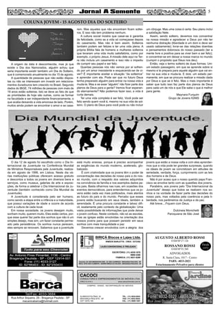 5
COMPRA - VENDA - INCORPORAÇÃO DE IMÓVEIS
ALAMEDA POLÔNIA, 34
BRAGANÇA PAULISTA - SP
CEP 12916-160
TEL.: (11) 4034-0543
FAX: (11) 4032-0044
CEL.: (11) 9989-1887
CACOCI
CONSULTORIA E EMPREENDIMENTOS DE IMÓVEIS LTDA.
CRECI 6.414-J www.cacociimoveis.com.br
Rua Arthur Siqueira, 29 - Bragança Paulista - SP
mecanicabarca@hotmail.com
Tel/Fax: 4033-3684
A origem da data é desconhecida, mas já que
existe o Dia dos Namorados, alguém achou que
seria importante existir também um Dia do Solteiro,
que é comemorado anualmente no dia 15 de agosto.
A quantidade de pessoas que não estão dispos-
tas ou não se interessam em investir em relaciona-
mentos duradouros tem crescido no Brasil. Segundo
dados do IBGE, 74 milhões de pessoas com mais de
18 anos estão solteiras. Isto se deve ao fato de que
as prioridades de hoje são outras, como se formar
na faculdade e ser independente financeiramente, o
que acaba deixando a vida amorosa de lado. Porém,
muitos ainda podem se encontrar o amor e se casa-
rem. Mas aqueles que não encontram ficam soltei-
ros. E isso não tem problema nenhum.
A cultura social mostra que casar-se é garantia
de felicidade, como se a vida só começasse depois
do casamento. Mas não é bem assim. Solteiros
também podem ser felizes e ter uma vida plena. A
própria Bíblia fala de homens e mulheres solteiros
que levaram uma vida muito satisfatória, como por
exemplo, o próprio Jesus. A missão dele aqui na Ter-
ra não incluía um casamento e isso não o impediu
de cumprir seu papel e ser feliz.
Quantas pessoas nós não vemos por aí sofren-
do por um amor inexistente e esquecendo-se de vi-
ver? É importante aceitar a situação “da solteirice”
e aprender com ela. Pode ser que no futuro Deus
tenha preparado alguém para entrar na nossa vida e
muda-la. Mas e se esse “alguém” não fizer parte dos
planos de Deus para a gente? Iremos ficar esperan-
do eternamente? Não podemos fazer isso, a vida é
curta demais.
Ter uma vida completa é ser feliz. Você pode ser
feliz sendo quem você é, mesmo na sua vida de sol-
teiro. O plano de Deus para você pode ou não incluir
um cônjuge. Mas uma coisa é certa: Seu plano inclui
a satisfação Nele.
Assim, sendo solteiro, devemos nos concentrar
na nossa missão e agradecer a Deus por não ter
nenhuma distração (liberdade é um dom e deve ser
usado sabiamente); livrar-se das relações doentias
e pensamentos dolorosos do nosso passado (ter a
mente livre e positiva para se viver bem e ser feliz);
e concentrar-se em deixar a nossa marca no mundo
(cumprir o propósito que Deus nos deu).
Então, veja o termo solteiro de duas formas. Um:
um estado passageiro, em que se aprende sobre si
mesmo e te prepara para aquele alguém que vai en-
trar na sua vida e muda-la. E dois: um estado per-
manente, em que se procura realizar a missão dada
por Deus e que se é feliz. Mas o mais importante é
saber que tudo isso faz parte dos planos de Deus
para cada um de nós e que Ele sabe o que é melhor
para gente.
Maynara Furquim
Grupo de Jovens IGNIS
O dia 12 de agosto foi escolhido como o Dia In-
ternacional da Juventude na Conferência Mundial
de Ministros Responsáveis pela Juventude, realiza-
da em agosto de 1998, em Lisboa. Neste dia vá-
rias instituições públicas oferecem acesso gratuito
e descontos a todos os jovens em diversos bens e
serviços, como museus, galerias de arte e exposi-
ções, de forma a celebrar o Dia Internacional da Ju-
ventude (também conhecido como Dia Mundial da
Juventude).
A Juventude é considerada pelo ser humano,
como sendo a etapa entre a infância e a maturidade,
que possui variações de idade e ocorre de acordo
com a cultura de cada local.
Em nossa sociedade, os jovens desejam muito,
sonham muito, querem muito. Eles estão certos, por-
que esse querer faz parte dos sonhos que não é um
simples desejo, mas sim, um fazer constante perme-
ado pela persistência. Os sonhos nunca perecem,
eles sempre se renovam. Sabemos que a juventude
está muito ansiosa, porque é preciso acompanhar
as exigências do mundo moderno, acelerado, glo-
balizado.
É com criatividade que os jovens têm o poder de
concentração das decisões de nosso país e do nos-
so mundo, com o respaldo dos valores adquiridos
na convivência da família e nos exemplos dados pe-
los pais. Basta olharmos nas ruas, em ocasiões dos
eventos democráticos, para entendermos que os jo-
vens estão cada vez mais politizados, mais atentos
ao futuro do país e do mundo. Percebo que esses
jovens estão buscando em seus ideais, também a
serenidade. É uma procura constante e talvez difí-
cil, exatamente pelo contexto da globalização: Uma
vasta possibilidade de informações que pode deixar
o jovem confuso. Neste contexto, não só as escolas,
mas as igrejas estão envolvidas na orientação dos
nossos jovens para que possam persistir em seus
sonhos com mais tranquilidade e paz
Devemos crescer envolvidos com a alegria dos
jovens que estão a nossa volta e com eles aprender-
mos que a vida pode ter grandes surpresas, quando
os ideais de jovem se concretizam em atitudes de
seriedade, verdade, força, cumprimento com as leis
dos homens e de Deus.
Não é por acaso que o nosso querido papa Fran-
cisco se envolve tanto com as questões dos jovens.
Parabéns, aos jovens pelo ”Dia Internacional da
Juventude” desejo que todos se realizem nos so-
nhos e na vontade de fazer parte das decisões do
nosso país, mas voltados pela coerência e pela li-
berdade, nos parâmetros da Justiça e da paz.
Até breve....Fiquem com Deus.
Dulcineia Monichetti
Paroquiana de São José
COLUNA JOVEM - 15 AGOSTO DIA DO SOLTEIRO
AUGUSTO ALBERTO ROSSI
R. Santa Clara, 1017 - Centro
PABX: 4033-2021
Estacionamento Privativo para clientes
Desde
1972
OAB/SP 27.126
ROSSANO ROSSI
OAB/SP 93.560
ADVOGADOS
blocos e lajes. ltda.
BIRIÇÁ Blocos e Lajes Ltda.
IRMÃOS BARLETTA - CREA - 0372392
ESCRITÓRIO: (11) 4035-1878
9989-3388
FÁBRICA: (11) 4031-8295
Depósito: AV. DOS IMIGRANTES 4289 - JD. SÃO LOURENÇO - BRAGANÇA PAULISTA - SP
Matriz: SÍTIO SÃO CLEMENTE - BAIRRO BIRIÇÁ DO VALADO - BRAGANÇA PAULISTA - SP
LAJES CONVENCIONAL E TRELIÇADA
 