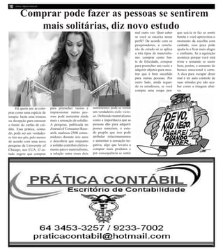 Há quem use as com-
pras como uma espécie de
terapia: basta uma tristeza
ou decepção para estourar
o limite do cartão de cré-
dito. Essa prática, contu-
do, pode ser um verdadei-
ro tiro nos pés, pelo menos
de acordo com uma nova
pesquisa da University of
Chicago, nos EUA. O es-
tudo sugere que comprar
para preencher vazios e
impressionar outras pes-
soas pode aumentar ainda
mais a sensação de solidão.
A pesquisa, publicada no
Journal of Consumer Rese-
arch, analisou 2500 consu-
midores durante seis anos
e descobriu que enquanto
a solidão contribui efetiva-
mente para o materialismo,
a relação entre esses dois
sentimentos pode se tornar
um verdadeiro ciclo vicio-
so. Definindo materialismo
como a importância que as
pessoas dão para adquirir
posses materiais, o estu-
do propõe que isso pode
atribular relacionamentos
e aumentar a sensação ne-
gativa, algo que levaria a
comprar mais produtos e
por consequência se sentir
mal outra vez. Quer saber
se você se encaixa nesse
perfil? De acordo com os
pesquisadores, a conclu-
são do estudo só se aplica
a três tipos de materialis-
mo: comprar como fon-
te de felicidade, comprar
para preencher um vazio e
adquirir objetos para mos-
trar que é bem sucedido
para outras pessoas. Por
outro lado, ainda segun-
do os estudiosos, se você
compra uma roupa por-
que usá-la te faz se sentir
bonita e você aproveitou o
momento da escolha com
cuidado, essa peça pode
ajuda-la a ficar mais alegre
e confiante. Se a aquisição
acontece porque você está
triste e tentando se sentir
bem, porém, o aumento do
buraco emocional é certo.
A dica para escapar deste
mal é ter auto controle de
suas atitudes pra não aca-
bar como a imagem abai-
xo.
Comprar pode fazer as pessoas se sentirem
mais solitárias, diz novo estudo
 