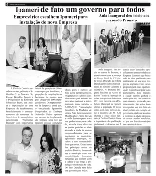 Ipameri de fato um governo para todos
Empresários escolhem Ipameri para
instalação de nova Empresa
A Prefeita Daniela re-
cebeu em seu gabinete o Sr.
Getúlio C. de Moraes, Sr.
Roque Bertoldo Ferreti e
o Pesquisador da Embrapa
Sebastião Pedro, em pau-
ta a implantação de uma
Empresa de recebimento,
beneficiamento e armaze-
namento de sementes de
Soja Livre de transgênicos
denominada “Sementes
Ipameri” com expectativa
inicial de geração de 30 no-
vos empregos imediatos, e
projeção de ampliação no
horizonte de quatro anos
para chegar até 100 empre-
gos diretos. Os representan-
tes da Empresa, entre eles,
o conceituado Ipamerino
Pesquisador da Embrapa
Sebastião Pedro apostam
no sucesso da implantação
da Empresa uma vez que
Ipameri possui condições
Aula inaugural deu início aos
cursos do Pronatec
Aula Inaugural deu iní-
cio aos cursos do Pronatec, o
evento contou com a presença
do Diretor Geral do IFG Uru-
taí Gilson Dourado, da prefeita
Daniela dentre outros represen-
tantes do instituto Caramuru e
secretários. ´O Pronatec (Pro-
grama Nacional de Acesso ao
Ensino Técnico e Emprego) foi
criado pelo governo federal em
2011 e em parceria com a Pre-
feitura Municipal de Ipameri
oferece a população 10 novos
cursos com custo zero aos alu-
nos e incentivo de R$ 75,00
(Setenta e cinco reais) men-
sais. A Prefeita Daniela frisou
a importância da qualificação
profissional, e destacou que 3
cursos estão destinados espe-
cificamente as necessidades da
Empresa Caramuru que busca
mão de obra qualificada para
contratações em seu novo pro-
jeto de ampliação. Estes cursos
proporcionarão mais oportuni-
dades e qualificação para todos
participantes, desta maneira
a cidade também ganhará e
muito pois terá, um comercio
mais atuante e preparado para
crescimento. São ações desta
envergadura que tem feito da
atual prefeita um exemplo de
governante, desde que assumiu
a prefeitura a cidade não parou
de crescer e receber benefícios,
o que tem feito do município
um canteiro de obras.
ideais para o cultivo de
Soja Livre de transgênicos,
resgatando os cultivos con-
vêncionais para atender os
mercados nacional e inter-
nacional, como idealiza a
ABRANGE “Associação
Brasileira de Produtos de
Grãos Não Geneticamente
Modificados”. Sem dúvida
a vinda desta empresa trará
um ganho impar para cida-
de, através desta, diversas
as portas poderão se abrir
atraindo a vinda de outros
empreendimentos para se
instalarem no município,
aglutinado empregos, re-
ceitas e uma sustentabili-
dade garantida. Esta é uma
das princípais metas da
prefeita Daniela, desenvol-
ver o município com res-
ponsabilidade, buscando
parcerias que somem com
a cidade e que traga a po-
pulação melhorias de vida.
De fato Daniela tem feito
um governo para todos.
 