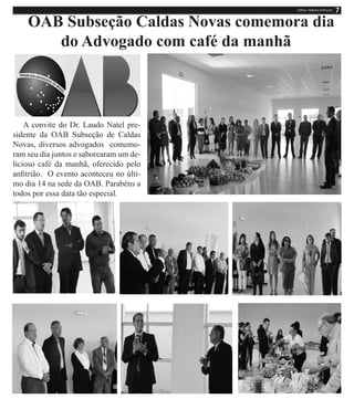 OAB Subseção Caldas Novas comemora dia
do Advogado com café da manhã
A convite do Dr. Laudo Natel pre-
sidente da OAB Subseção de Caldas
Novas, diversos advogados comemo-
ram seu dia juntos e saborearam um de-
licioso café da manhã, oferecido pelo
anfitrião. O evento aconteceu no últi-
mo dia 14 na sede da OAB. Parabéns a
todos por essa data tão especial.
 