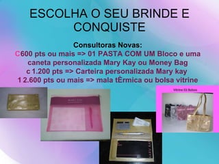 ESCOLHA O SEU BRINDE E CONQUISTE Consultoras Novas:  600 pts ou mais => 01 PASTA COM UM Bloco e uma caneta personalizada Mary Kay ou Money Bag  1.200 pts => Carteira personalizada Mary kay   2.600 pts ou mais => mala térmica ou bolsa vitrine 