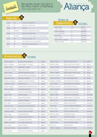 Ele gosta muito di mim e                                                                   J    O     R   N   A    L

                                do meu mano o Matheus.
                                 Arthur, papai Ricardo, G43




   Agenda
                                                                                                   Bodas de
    11/ago         20h           Reunião de avaliação ECJ
                                                                                               Casamento                             De 11 de agosto
                                                                                                                                     a 10 de setembro
    12/ago         9h            Missa MCJ - dia dos pais
                                                                                          Rafa e Moni                 30                  agosto
    19/ago         19h           Missa MCJ
                                                                                          Luiz e Lúcia                3                   setembro
    23/ago         20h 30min     Reunião Coordenadores de Grupo                           Junior e Renata             6                   setembro
    26/ago                       ECN em Novo Hamburgo                                     Victor e Michelle           8                   setembro

    31/ago         20h 30min     Momento de Espiritualidade com psicoterapeuta
                                                                                          Cris e Neti                 9                   setembro
                                                                                          Léo e Camila                9                   setembro
    01/set         14h           Reunião Diocesano - SVP
                                                                                          Paulo Airton e Luciane      9                   setembro
    01/set         20h           Jantar Dançante 20 anos MCJ NSVP                         Marcos e Jaque              10                  setembro
    02/set         19h           Missa Ação de Graças 20 anos

    09/set         9h            Missa MCJ




Aniversários                               De 11 de agosto
                                           a 9 de setembro


Daniel e Marion           Douglas Oliveira Magnus               11   agosto      Vinicius e Zuca         Marcus Vinicius R. Silva             22       agosto

Paulo e Solange           Mara Solange C. Scczesny              11   agosto      Marcos e Edna           Marcos Ireno Eise Tormann            24       agosto

Sandro e Kely             Alessandro R Jaeger                   11   agosto      Anildo e Edinara        Anildo C. de Freitas Sudati          25       agosto

Alexandre e Débora        Rafaela Mello Sartor                  12   agosto      Lelei e Adriana         Adriana Correa Coelho                25       agosto

André e Alice             André de Figueiredo D’Avila           12   agosto      Tatom e Valéria         Valéria Soares Silveira Souza        25       agosto

Rafa e Nanda              Fernanda Campos da S.Bredow           12   agosto      Marcelo e Dinéia        Marcelo Bitencourt                   26       agosto

Alexandre e Déia          Alexandre Fagundes                    13   agosto      Leandro e Franci        Luiz Felipe Radtke Gabe              28       agosto

Evandro e Valquiria       Valquiria dos Santos Martins          13   agosto      Eduardo e Angélica      Eduarda Bortolini Capelani           30       agosto

Vanderlei e Carla         Vanderlei Muniz                       13   agosto      João e Elaine           Elaine de Fátima Fontanella          30       agosto

Cleber e Betânia          Magna Betânia da Silveira Gomes 14         agosto      Adriano e Chirlen       Carlos Adriano da Silva              31       agosto

Marcos e Liege            Liege Bilhalva Martins                14   agosto      Rovani e Rosana         Amanda Martins Ferreira              31       agosto

Cris e Neti               Cristiano Coelho Ribeiro              16   agosto      San e Nanda             Fernanda Jorge Oliczeski             31       agosto

Kadá e Néia               Halanna kraieski                      16   agosto      Adilson e Rose          Adilson Silva de Barcellos           2        setembro

Marco e Josi              Tobias Breier Barbosa                 16   agosto      Marcos e Adri           Matheus Cruz T. dos Santos           2        setembro

Cris e Neti               Gabriela Zilli Ribeiro                17   agosto      Adilson e Tati          Gustavo Meirelles Reis               3        setembro

Léo e Daia                Daiane Boeira R.Ferrari               17   agosto      Lelei e Adriana         Felipe Correa Coelho                 3        setembro

Vinicius e Zuca           Fabiana de Ávila Rodenbrush           17   agosto      Vida e Mari             Luciano Velasques Rodrigues          3        setembro

Alexandre e Rossana       Nicole Kunrath dos Santos             19   agosto      Nenê e Carla            Valdemir Candido da Silva            4        setembro

Giuliano e Aline          Giulia dos Santos Oliveira            19   agosto      Ricardo e Ana           Arthur dos Santos Dimer              5        setembro

Isael e Lígia             José Isael Macedo                     19   agosto      Marcos e Liege          Léo Bilhava Martins                  6        setembro

Cleber e Dana             Cleber Ezequiel Jeronimo              20   agosto      Tales e Cris            Tales Bitelo Viegas                  6        setembro

Luiz e Isabel             Luiz Carlos de Quadros                20   agosto      Jerônimo e Verônica     Verônica Otília B Lima Martins       7        setembro

Felipão e Amanda          Vitor Felipe Farias Araújo            21   agosto      Caletti e Nívia         Letycia Espíndola Caletti            9        setembro

Seco e Mara               Larissa F. Ramos                      21   agosto      Cris e Vivi             Renata Marcelo                       9        setembro

Simchak e Simone          Maurício Simchak                      21   agosto      Marcos e Cláudia        Júlia Vieira de Moraes               9        setembro

Toco e Karen              Karen da Costa Cavalhero              21   agosto
                                                                                                                                                          37
 