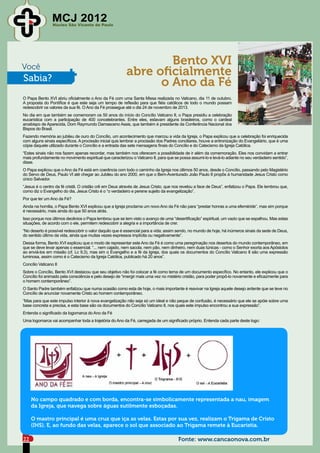 MCJ 2012
                 Núcleo São Vicente de Paulo




Você
                                                                 Bento XVI
Sabia?
                                                         abre oficialmente
                                                               o Ano da Fé
O Papa Bento XVI abriu oficialmente o Ano da Fé com uma Santa Missa realizada no Vaticano, dia 11 de outubro.
A proposta do Pontífice é que este seja um tempo de reflexão para que fiéis católicos de todo o mundo possam
redescobrir os valores da sua fé. O Ano da Fé prossegue até o dia 24 de novembro de 2013.
No dia em que também se comemoram os 50 anos do início do Concílio Vaticano II, o Papa presidiu a celebração
eucarística com a participação de 400 concelebrantes. Entre eles, estavam alguns brasileiros, como o cardeal
arcebispo de Aparecida, Dom Raymundo Damasceno Assis, que também é presidente da Conferência Nacional dos
Bispos do Brasil.
Fazendo memória ao jubileu de ouro do Concílio, um acontecimento que marcou a vida da Igreja, o Papa explicou que a celebração foi enriquecida
com alguns sinais específicos. A procissão inicial quis lembrar a procissão dos Padres conciliares, houve a entronização do Evangeliário, que é uma
cópia daquele utilizado durante o Concílio e a entrada das sete mensagens finais do Concílio e do Catecismo da Igreja Católica.
“Estes sinais não nos fazem apenas recordar, mas também nos oferecem a possibilidade de ir além da comemoração. Eles nos convidam a entrar
mais profundamente no movimento espiritual que caracterizou o Vaticano II, para que se possa assumi-lo e levá-lo adiante no seu verdadeiro sentido”,
disse.
O Papa explicou que o Ano da Fé está em coerência com todo o caminho da Igreja nos últimos 50 anos, desde o Concílio, passando pelo Magistério
do Servo de Deus, Paulo VI até chegar ao Jubileu do ano 2000, em que o Bem-Aventurado João Paulo II propôs à humanidade Jesus Cristo como
único Salvador.
“Jesus é o centro da fé cristã. O cristão crê em Deus através de Jesus Cristo, que nos revelou a face de Deus”, enfatizou o Papa. Ele lembrou que,
como diz o Evangelho do dia, Jesus Cristo é o “o verdadeiro e perene sujeito da evangelização”.
Por que ter um Ano da Fé?
Ainda na homilia, o Papa Bento XVI explicou que a Igreja proclama um novo Ano da Fé não para “prestar honras a uma efeméride”, mas sim porque
é necessário, mais ainda do que 50 anos atrás.
Isso porque nos últimos decênios o Papa lembrou que se tem visto o avanço de uma “desertificação” espiritual, um vazio que se espalhou. Mas estas
situações, de acordo com o ele, permitem redescobrir a alegria e a importância de crer.
“No deserto é possível redescobrir o valor daquilo que é essencial para a vida; assim sendo, no mundo de hoje, há inúmeros sinais da sede de Deus,
do sentido último da vida, ainda que muitas vezes expressos implícita ou negativamente”.
Dessa forma, Bento XVI explicou que o modo de representar este Ano da Fé é como uma peregrinação nos desertos do mundo contemporâneo, em
que se deve levar apenas o essencial. “... nem cajado, nem sacola, nem pão, nem dinheiro, nem duas túnicas - como o Senhor exorta aos Apóstolos
ao enviá-los em missão (cf. Lc 9,3), mas sim o Evangelho e a fé da Igreja, dos quais os documentos do Concílio Vaticano II são uma expressão
luminosa, assim como é o Catecismo da Igreja Católica, publicado há 20 anos”.
Concílio Vaticano II
Sobre o Concílio, Bento XVI destacou que seu objetivo não foi colocar a fé como tema de um documento específico. No entanto, ele explicou que o
Concílio foi animado pela consciência e pelo desejo de “imergir mais uma vez no mistério cristão, para poder propô-lo novamente e eficazmente para
o homem contemporâneo”.
O Santo Padre também enfatizou que numa ocasião como esta de hoje, o mais importante é reavivar na Igreja aquele desejo ardente que se teve no
Concílio de anunciar novamente Cristo ao homem contemporâneo.
“Mas para que este impulso interior à nova evangelização não seja só um ideal e não peque de confusão, é necessário que ele se apóie sobre uma
base concreta e precisa, e esta base são os documentos do Concílio Vaticano II, nos quais este impulso encontrou a sua expressão”.
Entenda o significado da logomarca do Ano da Fé
Uma logomarca vai acompanhar toda a trajetória do Ano da Fé, carregada de um significado próprio. Entenda cada parte deste logo:




     No campo quadrado e com borda, encontra-se simbolicamente representada a nau, imagem
     da Igreja, que navega sobre águas sutilmente esboçadas.

     O mastro principal é uma cruz que iça as velas. Estas por sua vez, realizam o Trigama de Cristo
     (IHS). E, ao fundo das velas, aparece o sol que associado ao Trigama remete à Eucaristia.

22                                                                                    Fonte: www.cancaonova.com.br
 