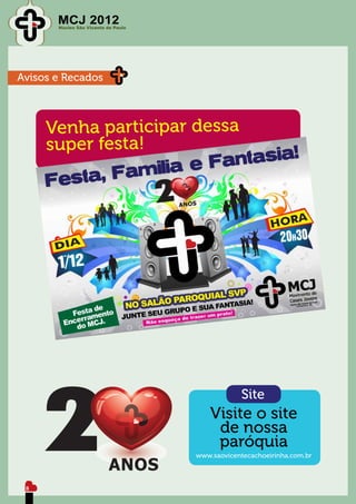 MCJ 2012
       Núcleo São Vicente de Paulo




Avisos e Recados



     Venha participar dessa
     super festa!




                                                 Site
                                         Visite o site
                                          de nossa
                                          paróquia
                                     www.saovicentecachoeirinha.com.br



 8
 