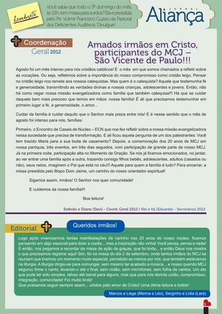 Você sabia que todo o 3º domingo do mês,                              J   O   R   N   A   L
                 às 15h, tem missa para surdos? Ela é presidida
                 pelo Pe. Volmir Francisco Guisso da Pastoral
                 dos Deﬁcientes Auditivos. Divulgue!


     Coordenação                         Amados irmãos em Cristo,
         Geral 2012                       participantes do MCJ –
                                          São Vicente de Paulo!!!
 Agosto foi um mês intenso para nós cristãos católicos! É o mês em que somos chamados a reﬂetir sobre
 as vocações. Ou seja, reﬂetimos sobre a importância do nosso compromisso como cristão leigo. Pensar
 no cristão leigo nos remete aos nossos catequistas. Mas quem é o catequista? Aquele que testemunha fé
 e generosidade, transmitindo as verdades divinas a nossas crianças, adolescentes e jovens. Então, não
 há como negar nossa missão evangelizadora como família que também catequisa!!! Há que se cuidar
 daquele bem mais precioso que temos em mãos: nossa família! É ali que precisamos testemunhar em
 primeiro lugar a fé, a generosidade, o amor...

 Cuidar da família é cuidar daquilo que o Senhor mais preza entre nós! E é nesse sentido que o mês de
 agosto foi intenso para nós, famílias:

 Primeiro, o Encontro de Casais de Núcleo – ECN que nos fez reﬂetir sobre a nossa missão evangelizadora
 nessa sociedade que precisa de transformação. E ali ﬁcou aquela pergunta de um dos palestrantes: Você
 tem trazido Maria para a sua boda de casamento? Depois, a comemoração dos 20 anos de MCJ em
 nossa paróquia, três eventos, em três dias seguidos, com participação de grande parte de nosso MCJ.
 Já na primeira noite, participação alta no Momento de Oração. Se nós já ﬁcamos emocionados, no jantar,
 ao ver entrar uma família após a outra, trazendo consigo ﬁlhos bebês, adolescentes, adultos (casados ou
 não), seus netos, imaginem o Pai que está no céu!!! Aquele para quem a família é tudo? Para encerrar, a
 missa presidida pelo Bispo Dom Jaime, um carinho do nosso orientador espiritual!

        Sigamos assim, irmãos! O Senhor nos quer comunidade!

        E cuidemos da nossa família!!!

                                     Boa leitura!

                          Estêvão e Eliane (Davi) - Coord. Geral 2012 / Nei e Ká (Eduarda) - Secretários 2012



                               Queridos irmãos!
Editorial
  Logo após vivenciarmos tantas manifestações de carinho nos 20 anos do nosso núcleo, ﬁcamos
  pensando em algo especial para dizer a vocês... mas a inspiração não vinha! Você pensa, pensa e nada!
  E então, nos pegamos a recordar da missa de ação de graças, que foi linda... e então Deus nos mostra
  o que precisamos registrar aqui! Sim, foi na missa do dia 2 de setembro, onde tantos irmãos do MCJ se
  reuniam que tivemos um momento muito especial, percebido ao menos por nós, que também estávamos
  na liturgia. A liturgia dirigiu-se para comungar, sem mesmo ter acabado a música... e nosso querido MCJ
  segurou ﬁrme o canto, levando-o até o ﬁnal, sem violão, sem microfones, sem folha de cantos. Um ato
  que pode ter sido simples, talvez até banal para alguns, mas que para nós denota união, compromisso,
  integração, comunidade! Foi muito lindo!
  Que possamos seguir sempre assim... unidos pelo amor de Cristo! Uma ótima leitura a todos!

                                                    Marcos e Liege (Marina e Léo), Serginho e Lídia (Lara)

                                                                                                               3
 