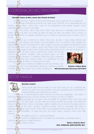 Movimento de Casais Jovens – Núcleo São Vicente de Paulo, Cachoeirinha, RS
7
Jornal Aliança de março 2014
Ao cumprimentá­los, rogamos ao Pai de Misericórdia para que nos aumente a Fé e a Esperança!!!
A Coordenação Diocesana do Movimento de Casais Jovens 2014­2015, ao ser representada por nós,
Estêvão e Eliane (Davi), coloca nosso núcleo em um compromisso muito grande enquanto núcleo,
caminhada, práticas e vida em comunidade.
A Palavra do Senhor sobre a qual iremos refletir nestes dois anos é “Respondeu Jesus: Amarás o
Senhor teu Deus, de todo o teu coração, de toda a tua alma e de todo o teu espírito. Esse é o maior e o
primeiro mandamento. E o segundo, semelhante a este, é: Amarás o teu próximo como a ti mesmo.” (Mt 22,
37­39)
Acreditamos que se amarmos ao Senhor nosso Deus, de todo o nosso coração, amamos, por
consequência, nosso cônjuge, nossos amigos, nossa comunidade, o MCJ... Já o contrário, não é verdadeiro! Se
depositarmos nosso amor exclusivamente em algo ou alguém, assim que este alguém nos decepciona, temos
um motivo para deixar o MCJ, a Igreja e, quiçá, nosso Senhor!! Mas se amamos a Deus, ah... se amamos a
Deus, em primeiro lugar, de todo o nosso coração, vamos compreender que Ele é fiel, não nos decepciona e
COORDENAÇÃO MCJ DIOCESANO
Queridos irmãos do MCJ, núcleo São Vicente de Paulo!
Estêvão e Eliane (Davi)
MCJ­Coordenação Diocesana 2014­2015
passamos a vê­lo em nossos irmãos e, desta forma, vivemos uma Paz que
vem de Deus, portanto, verdadeira. Amar ao próximo passa a ser uma
consequência deste processo! E os desafetos? Melhor que não os tenhamos!!
Mas se for inevitável tê­los, oremos! Oremos e os respeitemos! Pois está
escrito que o amor do Senhor é o mesmo para com todos.
E assim vamos iniciando este trabalho de levar mais famílias a viver
o Evangelho de Jesus Cristo, respeitando as diferenças e mantendo a unidade.
Um bom início de ano a todos e que o Senhor nos abençoe!!
SETOR FAMÍLIA
Queridos irmãos!!
Nosso querido Papa Francisco pediu, em uma carta escrita por ele e publicada pelo
Vaticano, no último mês, que as famílias rezem pela assembleia geral extraordinária do
Sínodo dos Bispos, que vai acontecer em outubro.
O tema será “Os desafios pastorais sobre a família no contexto da evangelização”. Este sínodo é o
início de uma preparatória para o Encontro do Papa com as famílias, em 2015, na Filadélfia.
A setorização paroquial por que passa nossa comunidade nos possibilita refletir sobre nossa vida
comunitária. MCJ, ECC, Bom Pastor e Cursílho nada mais são do que famílias que buscam viver a palavra de
Deus em seus matrimônio, família, comunidade, trabalho. Lidamos com as mesmas dificuldades, temos os
mesmos desejos de Paz, Amor, Esperança. Buscamos aumentar nossa Fé, alimentados pela Palavra e
animados pelo Espírito Santo de Deus. Vamos refletir nossa condição de família, projeto de amor de Deus e
todas as nossas dificuldades ao longo deste ano, sob muitas orações, conforme orienta nosso Papa
Francisco.
Viver em comunidade é preciso e... estamos aprendendo!
Estejamos atentos às novidades do setor, às atividades em comunidade e à preparatória para o
Encontro das Famílias com o papa Francisco!!!
Um abraço fraterno a todos!! Eliane e Estêvão (Davi)
ECC, CURSILHO, BOM PASTOR, MCJ
http://movimentodecasaisjovens­nsvp.blogspot.com.br/
 