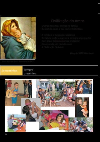Civilização do Amor
Cremos no amor, cremos na família
Buscamos a paz, a paz que vem de Deus
A família é o berço da esperança
Terra boa onde lançamos a semente do amanhã
Com Jesus Cristo seguimos em frente
Construindo um mundo novo
A Civilização do Amor.
Hino do MCJ NH e Ivoti
Santa Mãe de Deus - Padroeira do MCJ
Sementinhas
14
Sempre
presentes
 