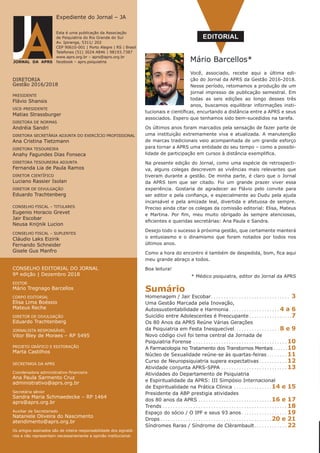 Expediente do Jornal – JA
Esta é uma publicação da Associação
de Psiquiatria do Rio Grande do Sul
Av. Ipiranga, 5311/ 202
CEP 90610-001 | Porto Alegre | RS | Brasil
Telefones (51) 3024.4846 | 98193.7387
www.aprs.org.br – aprs@aprs.org.br
facebook – aprs.psiquiatriaJORNAL DA APRS
DIRETORIA
Gestão 2016/2018
PRESIDENTE
Flávio Shansis
VICE-PRESIDENTE
Matias Strassburger
DIRETORA DE NORMAS
Andréia Sandri
DIRETORA SECRETÁRIA ADJUNTA DO EXERCÍCIO PROFISSIONAL
Ana Cristina Tietzmann
DIRETORA TESOUREIRA
Anahy Fagundes Dias Fonseca
DIRETORA TESOUREIRA ADJUNTA
Fernanda Lia de Paula Ramos
DIRETOR CIENTÍFICO
Luciano Rassier Isolan
DIRETOR DE DIVULGAÇÃO
Eduardo Trachtenberg
CONSELHO FISCAL – TITULARES
Eugenio Horacio Grevet
Jair Escobar
Neusa Knijnik Lucion
CONSELHO FISCAL – SUPLENTES
Cláudio Laks Eizirik
Fernando Schneider
Gisele Gus Manfro
CONSELHO EDITORIAL DO JORNAL
9ª edição | Dezembro 2018
EDITOR
Mário Tregnago Barcellos
CORPO EDITORIAL
Elisa Lima Boéssio
Mateus Reche
DIRETOR DE DIVULGAÇÃO
Eduardo Trachtenberg
JORNALISTA RESPONSÁVEL
Vitor Bley de Moraes – RP 5495
PROJETO GRÁFICO E EDITORAÇÃO
Marta Castilhos
SECRETARIA DA APRS
Coordenadora administrativo-financeira
Ana Paula Sarmento Cruz
administrativo@aprs.org.br
Secretária sênior
Sandra Maria Schmaedecke – RP 1464
aprs@aprs.org.br
Auxiliar de Secretariado
Nataniele Oliveira do Nascimento
atendimento@aprs.org.br
Os artigos assinados são de inteira responsabilidade dos signatá-
rios e não representam necessariamente a opinião institucional.
Mário Barcellos*
EDITORIAL
Você, associado, recebe aqui a última edi-
ção do Jornal da APRS da Gestão 2016-2018.
Nesse período, retomamos a produção de um
jornal impresso de publicação semestral. Em
todas as seis edições ao longo desses três
anos, buscamos equilibrar informações insti-
tucionais e científicas, encurtando a distância entre a APRS e seus
associados. Espero que tenhamos sido bem-sucedidos na tarefa.
Os últimos anos foram marcados pela sensação de fazer parte de
uma instituição extremamente viva e atualizada. A manutenção
de marcas tradicionais veio acompanhada de um grande esforço
para tornar a APRS uma entidade do seu tempo – como a possibi-
lidade de participação em cursos à distância exemplifica.
Na presente edição do Jornal, como uma espécie de retrospecti-
va, alguns colegas descrevem as vivências mais relevantes que
tiveram durante a gestão. De minha parte, é claro que o Jornal
da APRS tem que ser citado. Foi um grande prazer viver essa
experiência. Gostaria de agradecer ao Flávio pelo convite para
ser editor e pela confiança, e especialmente ao Dudu pela ajuda
incansável e pela amizade leal, divertida e afetuosa de sempre.
Preciso ainda citar os colegas da comissão editorial: Elisa, Mateus
e Martina. Por fim, meu muito obrigado às sempre atenciosas,
eficientes e queridas secretárias: Ana Paula e Sandra.
Desejo todo o sucesso à próxima gestão, que certamente manterá
o entusiasmo e o dinamismo que foram notados por todos nos
últimos anos.
Como a hora do encontro é também de despedida, bom, fica aqui
meu grande abraço a todos.
Boa leitura!
* Médico psiquiatra, editor do Jornal da APRS
Sumário
Homenagem / Jair Escobar. . . . . . . . . . . . . . . . . . . . . . . . . . . . . . .  3
Uma Gestão Marcada pela Inovação,
Autossustentabilidade e Harmonia. . . . . . . . . . . . . . . . . . . .  4 a 6
Suicídio entre Adolescentes é Preocupante. . . . . . . . . . . . . . . . . 7
Os 80 Anos da APRS Reúne Várias Gerações
da Psiquiatria em Festa Inesquecível. . . . . . . . . . . . . . . . . .  8 e 9
Novo código civil foi tema central da Jornada de
Psiquiatria Forense . . . . . . . . . . . . . . . . . . . . . . . . . . . . . . . . . . . . .  10
A Farmacologia no Tratamento dos Transtornos Mentais. . . . . . 10
Núcleo de Sexualidade reúne-se às quartas-feiras. . . . . . . .  11
Curso de Neuropsiquiatria supera expectativas. . . . . . . . . . .  12
Atividade conjunta APRS-SPPA. . . . . . . . . . . . . . . . . . . . . . . . . .  13
Atividades do Departamento de Psiquiatria
e Espiritualidade da APRS: III Simpósio Internacional
de Espiritualidade na Prática Clínica . . . . . . . . . . . . . . . 14 e 15
Presidente da ABP prestigia atividades
dos 80 anos da APRS. . . . . . . . . . . . . . . . . . . . . . . . . . . . . 16 e 17
Trends. . . . . . . . . . . . . . . . . . . . . . . . . . . . . . . . . . . . . . . . . . . . . . . . .  18
Espaço do sócio / O IPF e seus 93 anos. . . . . . . . . . . . . . . . . .  19
Drops. . . . . . . . . . . . . . . . . . . . . . . . . . . . . . . . . . . . . . . . . . . . 20 e 21
Síndromes Raras / Síndrome de Clèrambault. . . . . . . . . . . . .  22
 